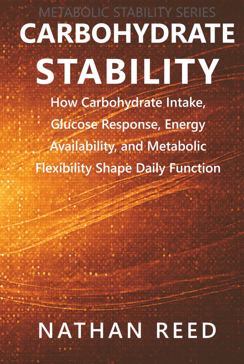 Carbohydrate Stability: How Carbohydrate Intake, Glucose Response, Energy Availability, and Metabolic Flexibility Shape Daily Function (Metabolic Stability Series)