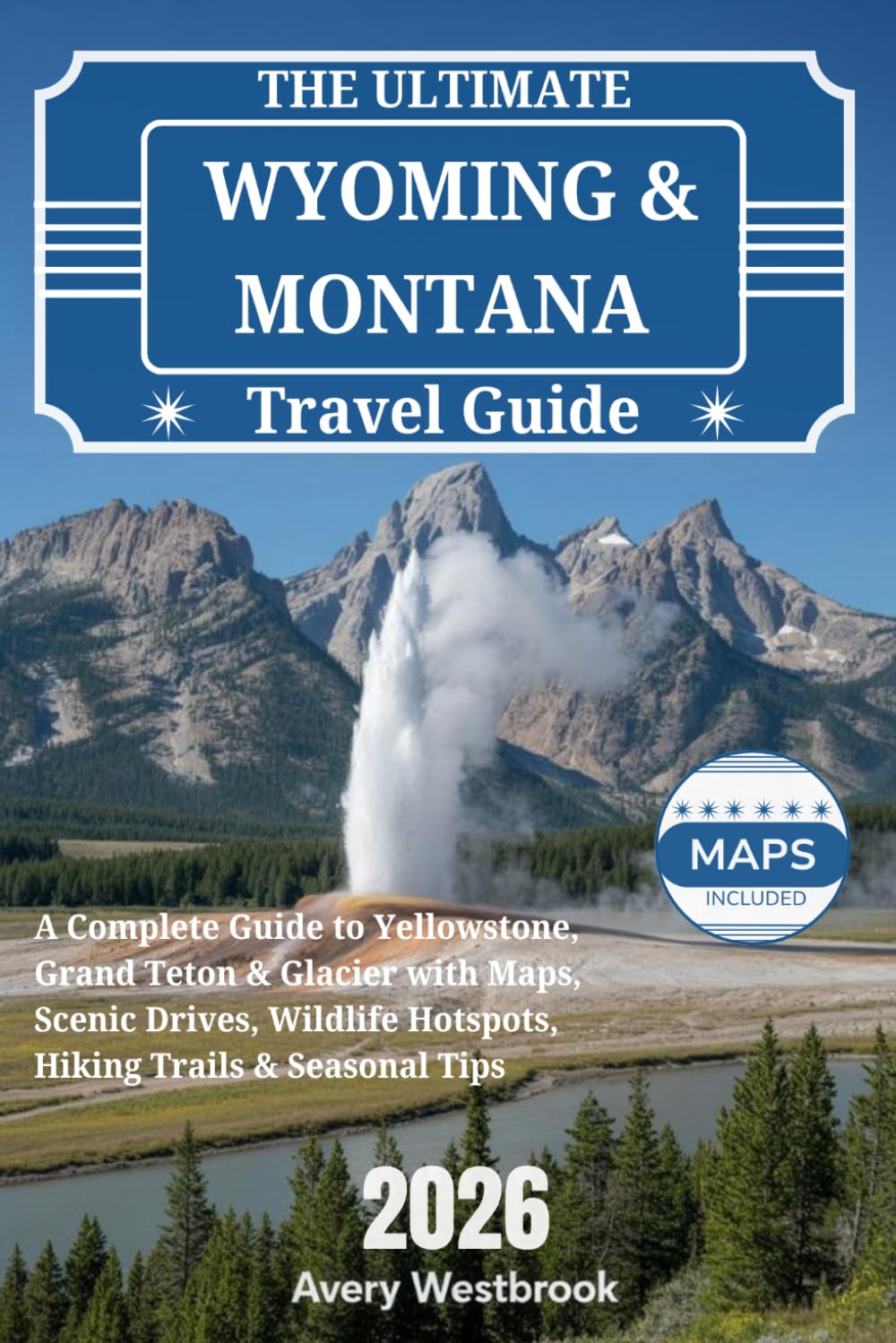 The Ultimate Wyoming & Montana Travel Guide 2026: A Complete Guide to Yellowstone, Grand Teton & Glacier with Maps, Scenic Drives, Wildlife Hotspots, Hiking Trails & Seasonal Tips