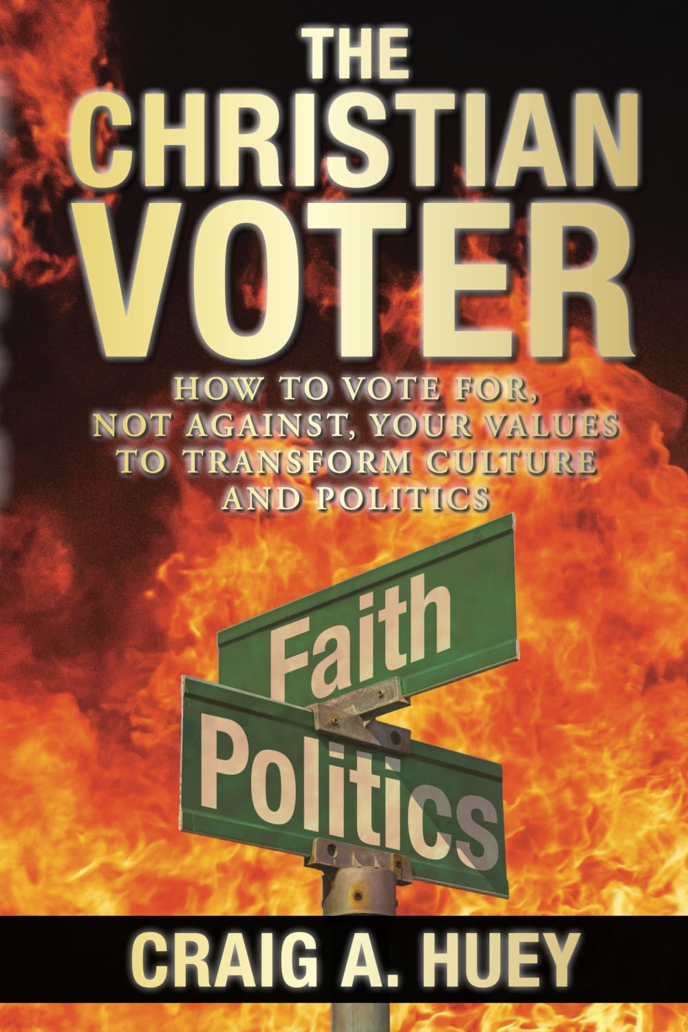 The Christian Voter: HOW TO VOTE FOR, NOT AGAINST, YOUR VALUES TO TRANSFORM CULTURE AND POLITICS