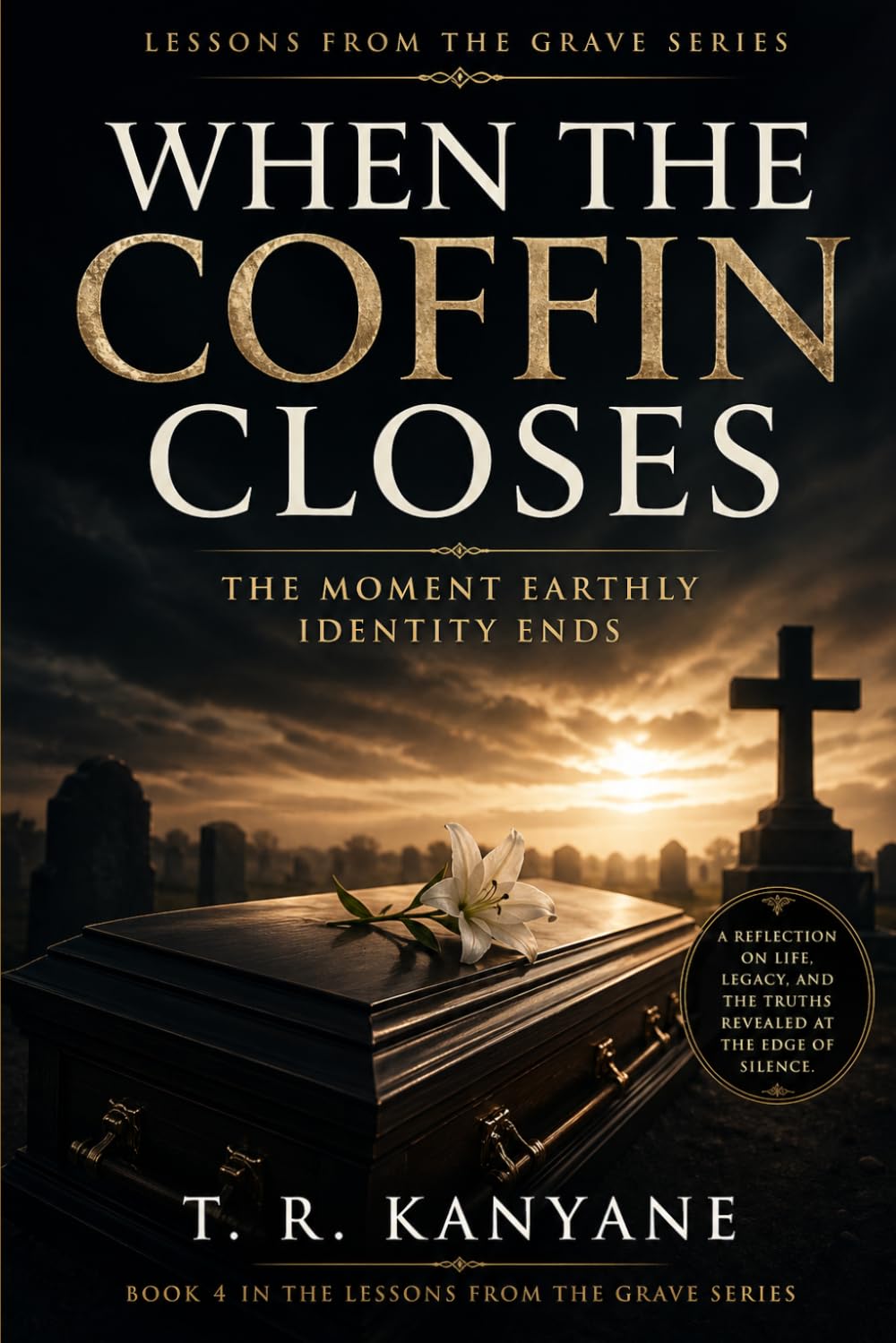When the Coffin Closes: The Moment Earthly Identity Ends: 4 (Lessons from the Grave)