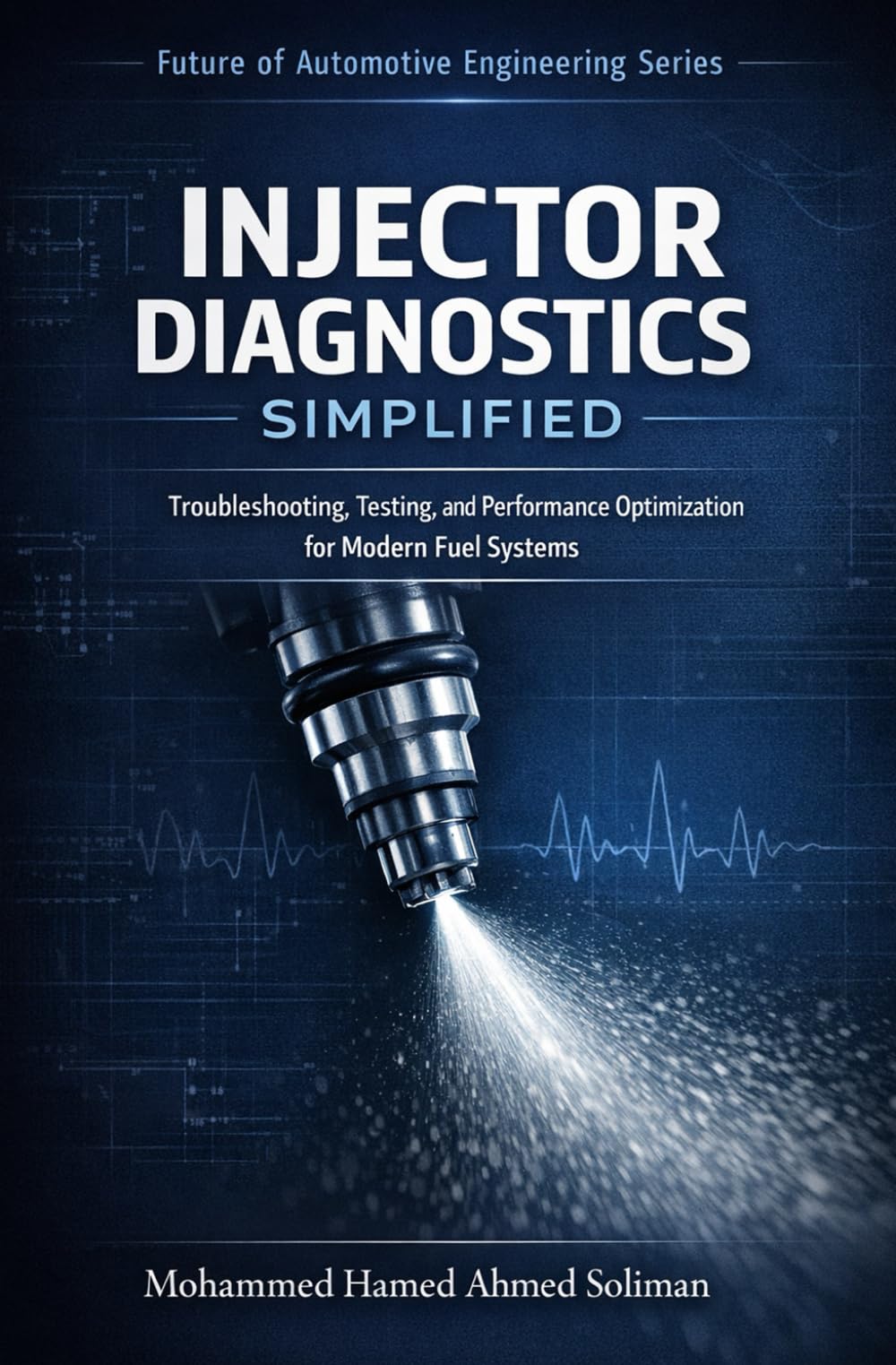 Injector Diagnostics Simplified: Troubleshooting, Testing, and Performance Optimization for Modern Fuel Systems: 9 (Future of Automotive Engineering Series)