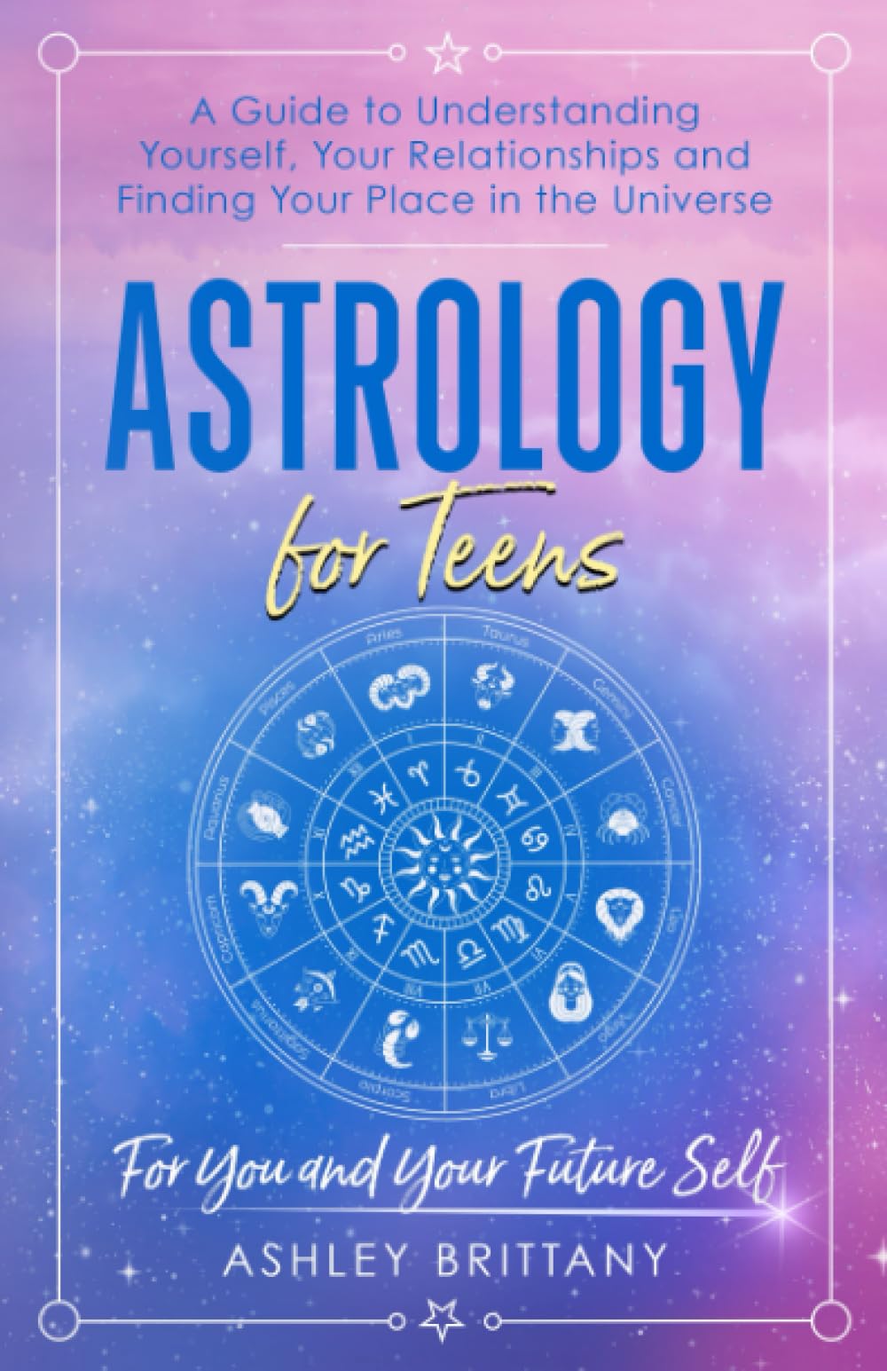 Astrology for Teens: A Guide to Understanding Yourself, Your Relationships and Finding Your Place in the Universe (Astrology For You)