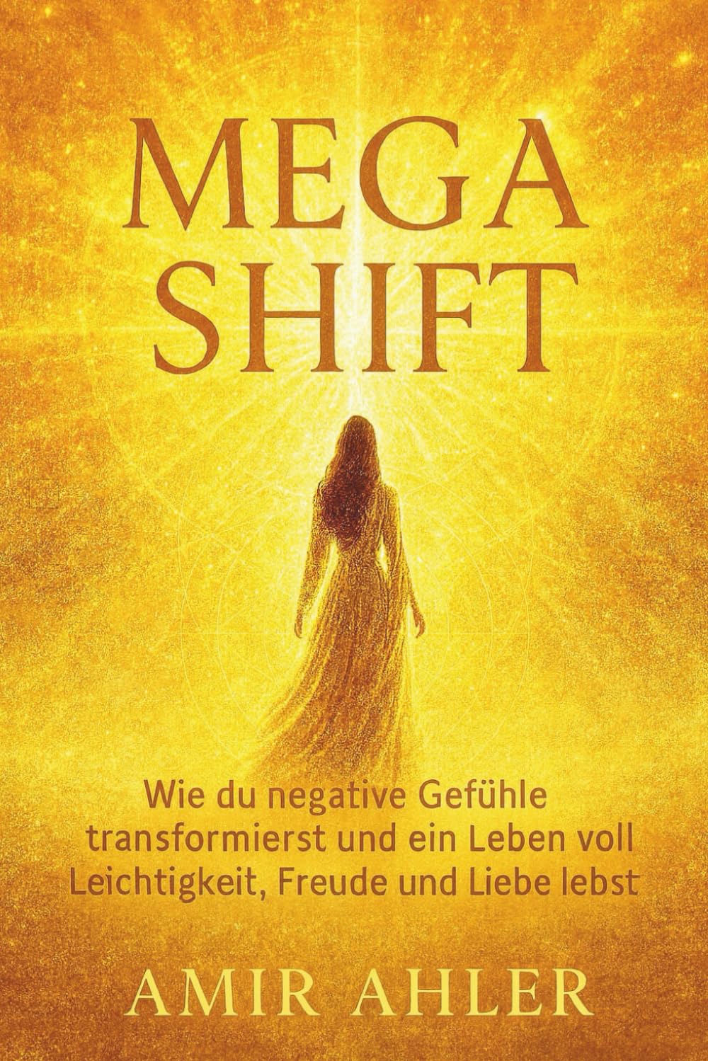 MEGASHIFT- Wie du negative Gefühle transformierst: ...und ein Leben voll Leichtigkeit, Freude und Liebe lebst.