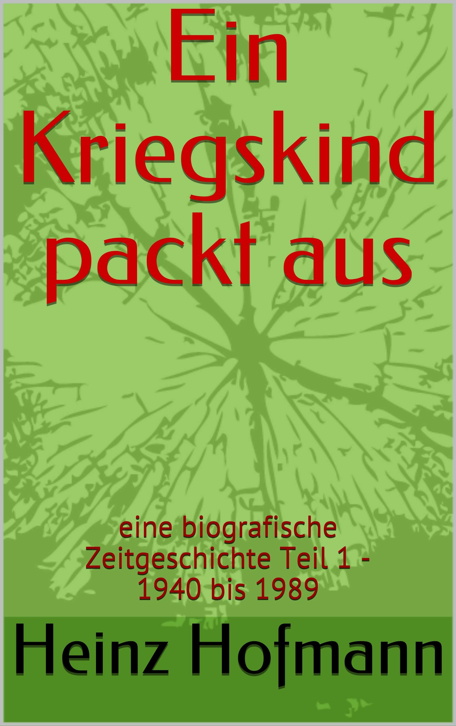 Ein Kriegskind packt aus: eine biografische Zeitgeschichte Teil 1 - 1940 bis 1989 (German Edition)