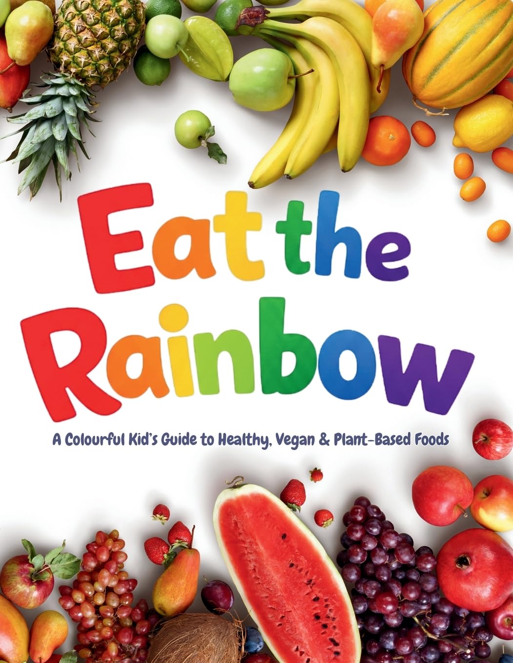 Eat the Rainbow - A Colourful Kid’s Guide to Healthy, Vegan, and Plant-Based Foods with Over 20 Fun Recipes!: Kids Vegan Cookbook: Plant-Based Cooking: 1