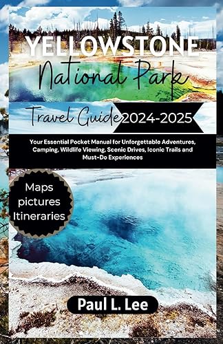 Yellowstone National Park Travel Guide 2024-2025: Your Essential Pocket Manual for Unforgettable Adventures, Camping, Wildlife Viewing, Scenic Drives, Iconic Trails and Must-Do Experiences