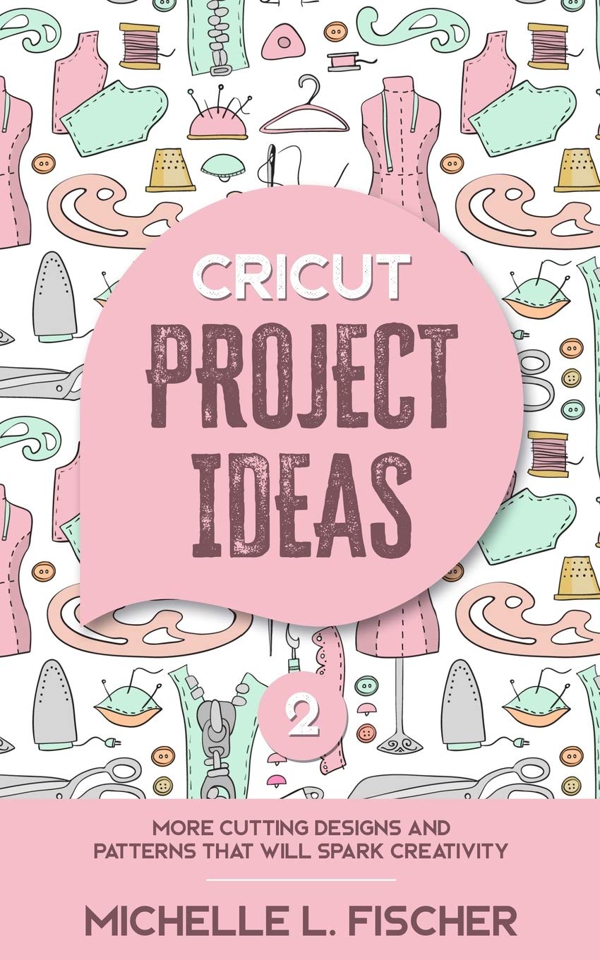 Cricut Project Ideas 2: More Cutting Designs And Patterns That Will Spark Creativity