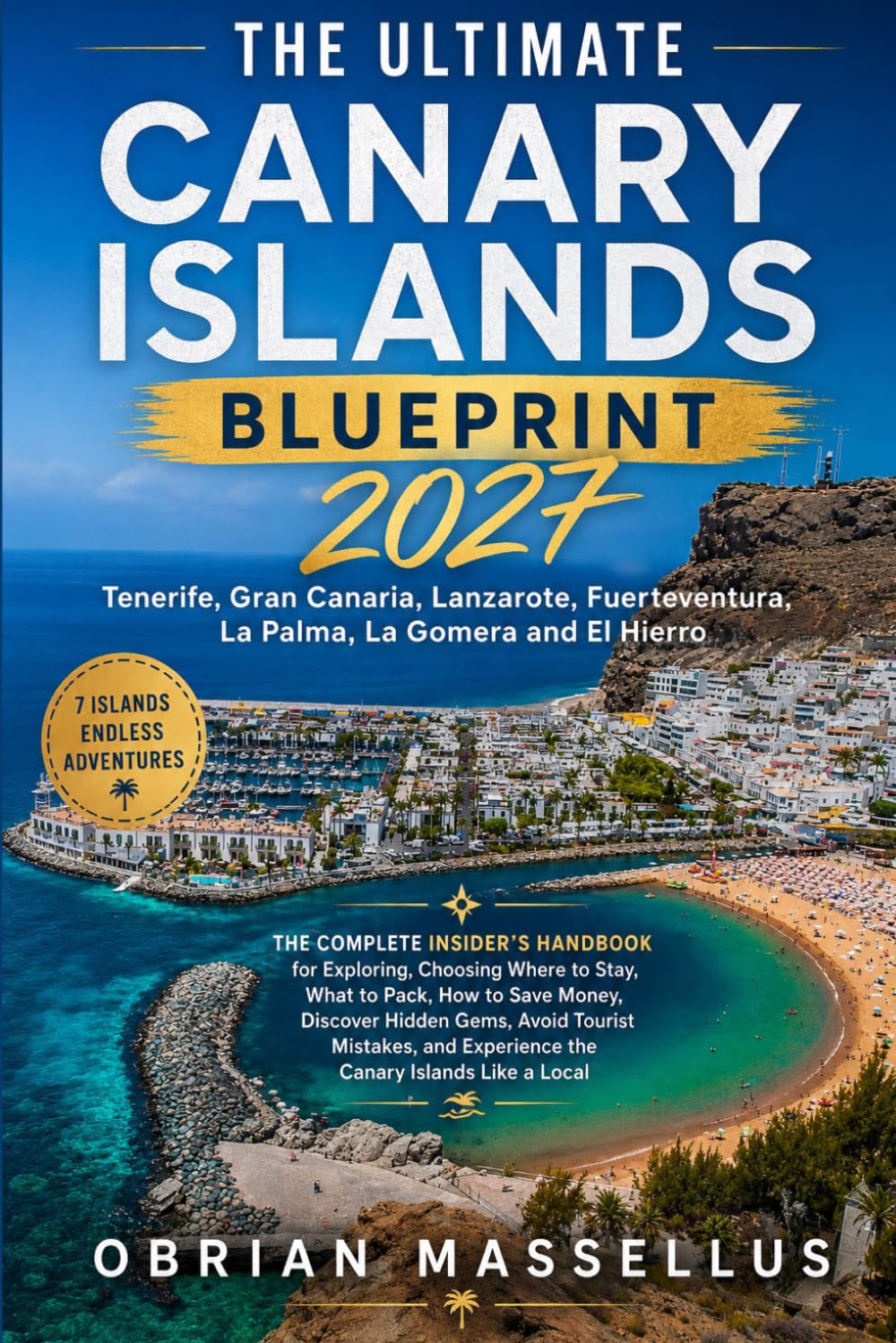 THE ULTIMATE CANARY ISLANDS BLUEPRINT 2027: The Complete Insider's Handbook for Exploring Tenerife, Gran Canaria, Lanzarote, Fuerteventura, La Palma, La Gomera and El Hierro
