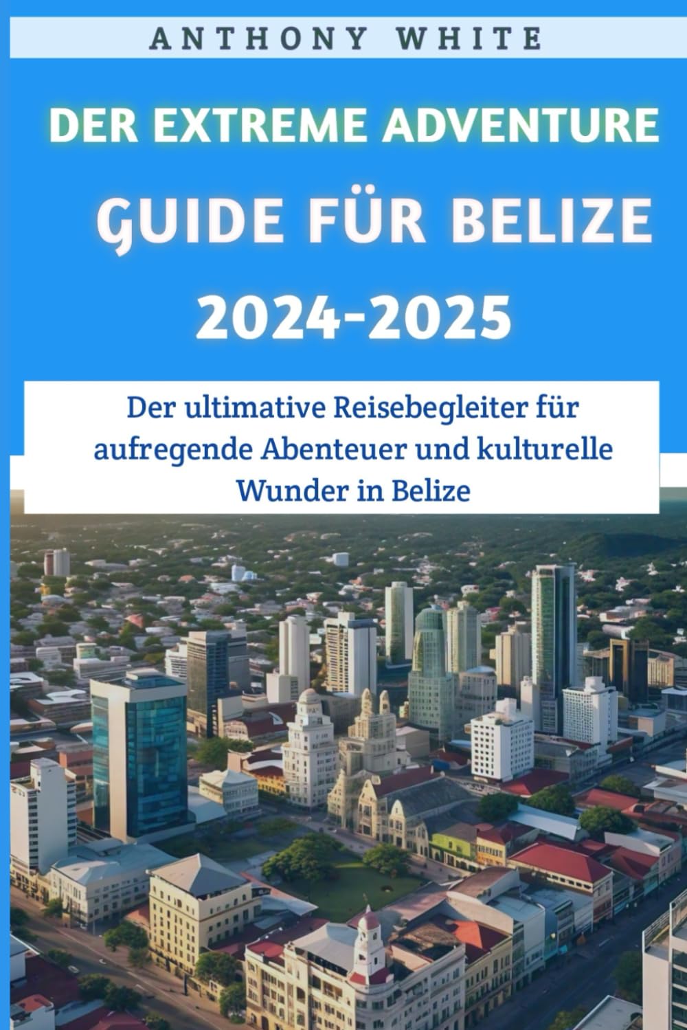 Der Extreme Adventure Guide für Belize 2024-2025: Der ultimative Reisebegleiter für spannende Abenteuer und kulturelle Wunder in Belize