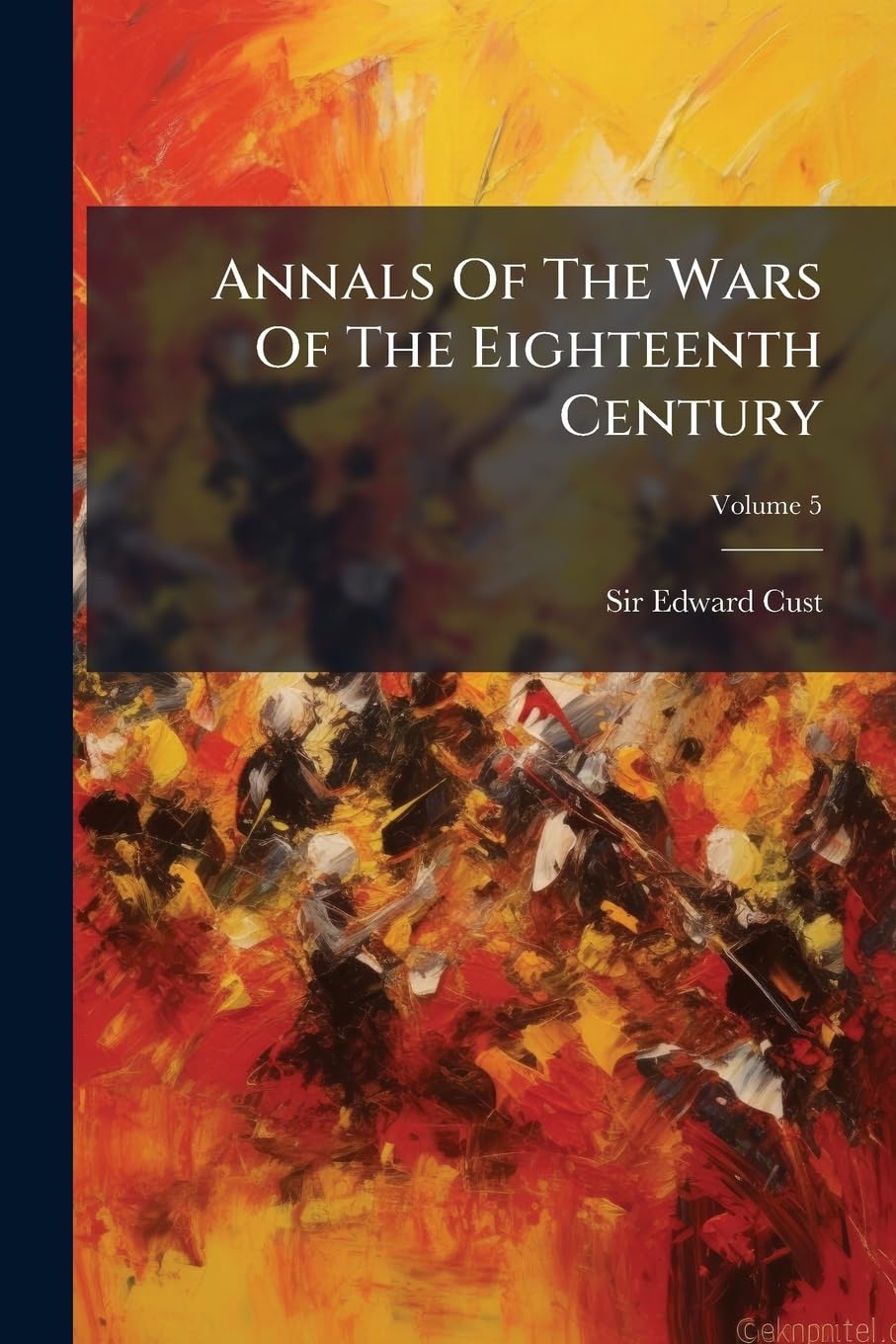 Annals Of The Wars Of The Eighteenth Century: Compiled From The Most Authentic Histories Of The Period; Volume 5