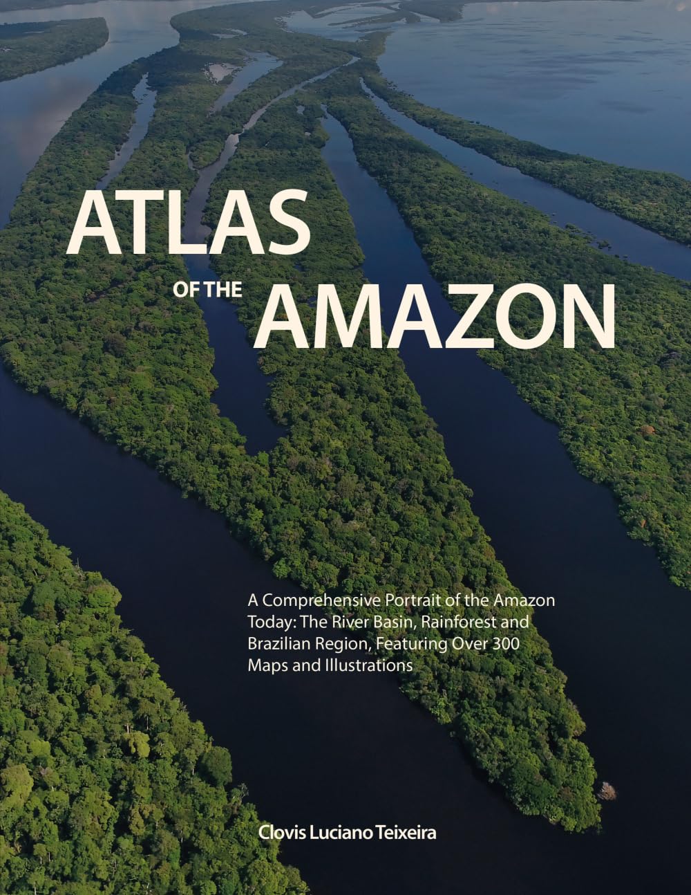Atlas of The Amazon: A Comprehensive Portrait of the Amazon Today: The River Basin, Rainforest and Brazilian Region, Featuring Over 300 Maps and Illustrations