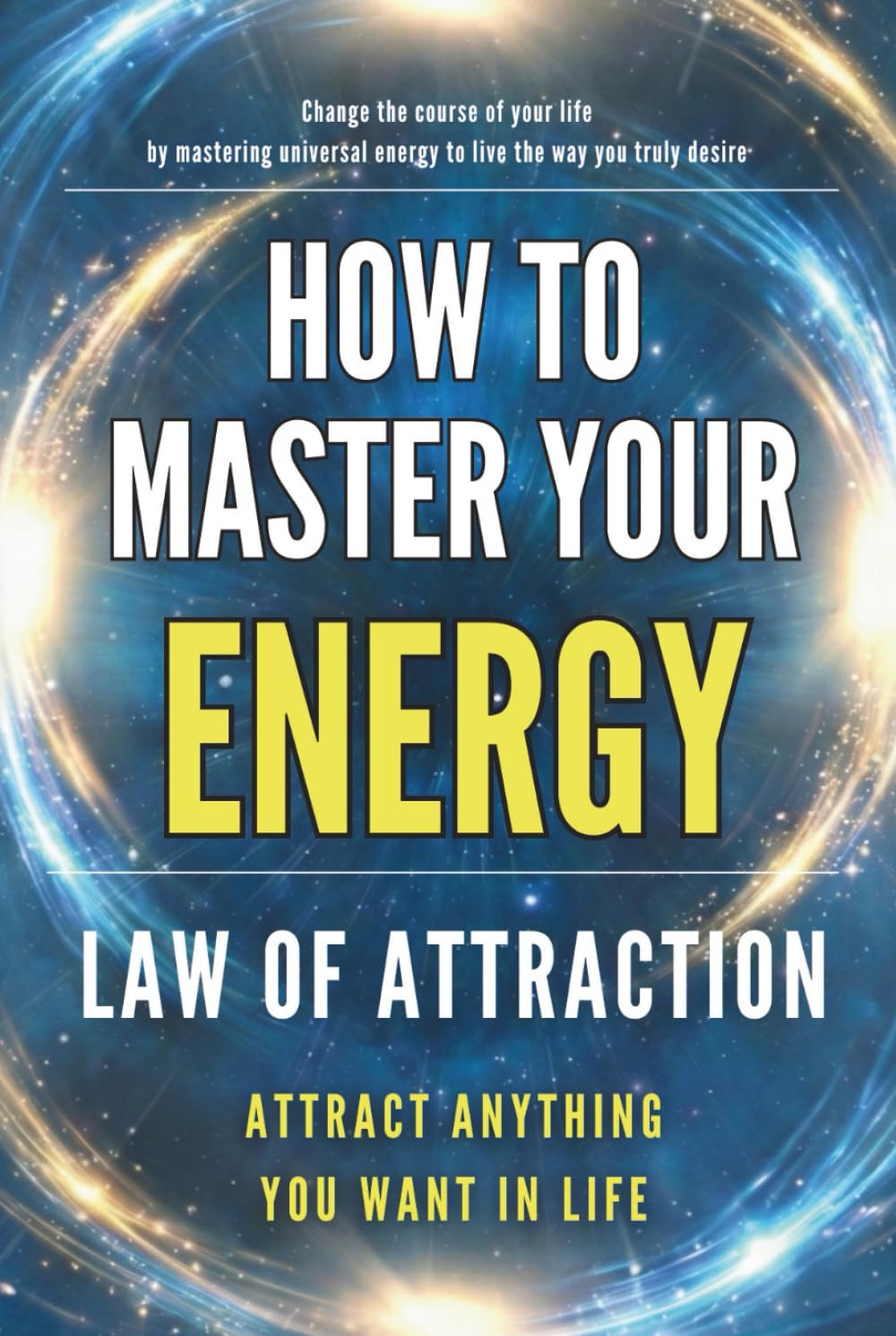 How to Master Your Energy: Master the Law of Attraction and Manifestation to Control Your Energy, Raise Your Vibration, and Create a Life of Abundance, Love, and Success