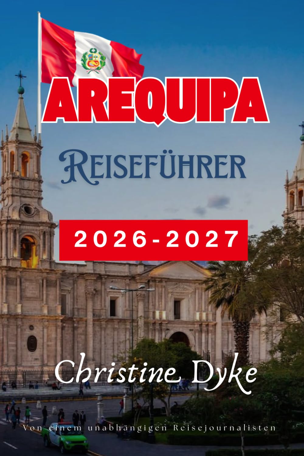 AREQUIPA Reiseführer 2026 - 2027 (German Edition): Entdecken Sie die besten Attraktionen, lokale Speisen, malerische Tagesausflüge, Outdoor-Abenteuer ... Reisetipps zum Erkunden Perus Weiße Stadt