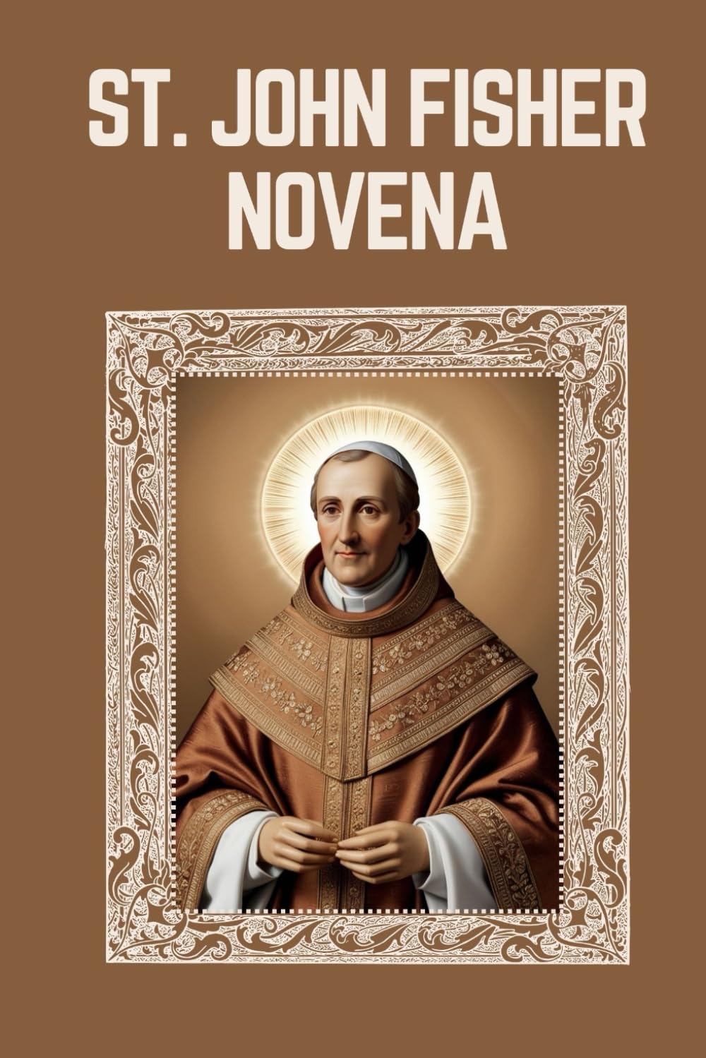 ST. JOHN FISHER NOVENA: Biography, Spiritual Legacy, and Nine Day Devotions to St. John Fisher