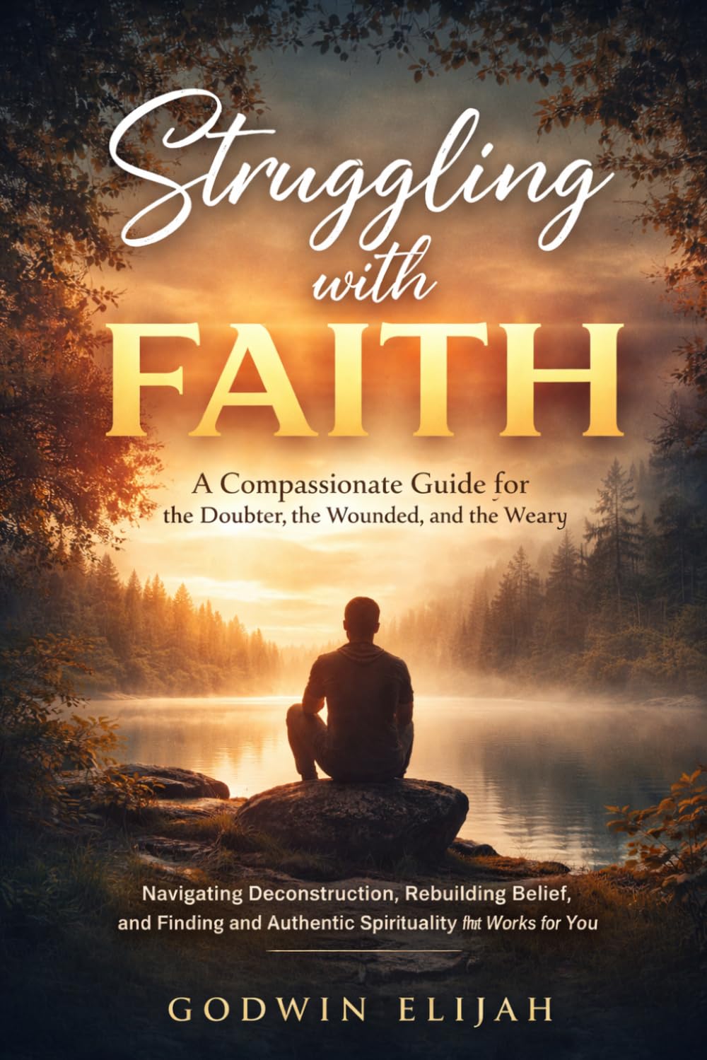 Struggling with Faith: A Compassionate Guide for the Doubter, the Wounded, and the Weary: Navigating Deconstruction, Rebuilding Belief, and Finding an Authentic Spirituality That Works for You
