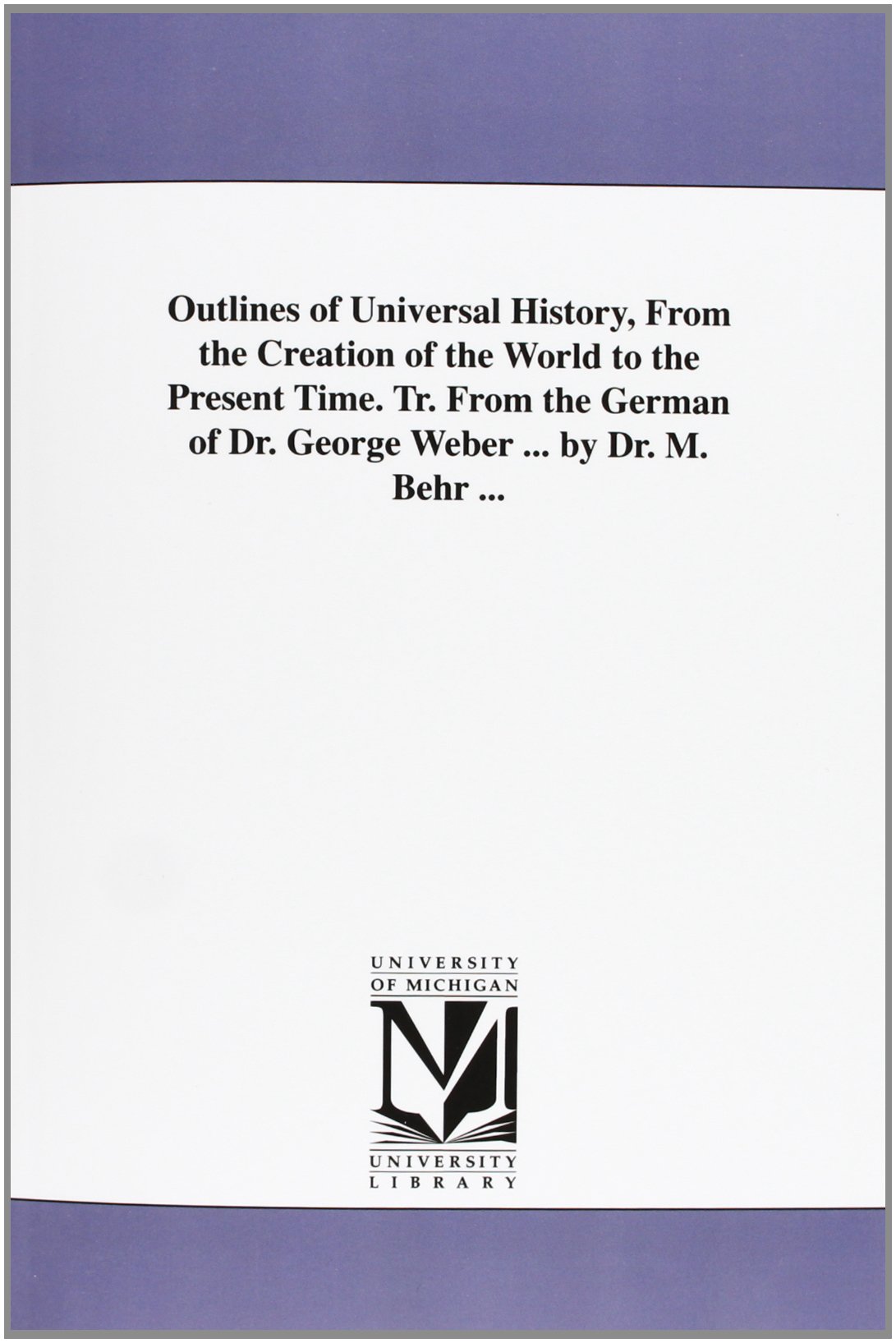 Outlines of universal history, from the creation of the world to the present time. Tr. from the German of Dr. George Weber ... by Dr. M. Behr ...