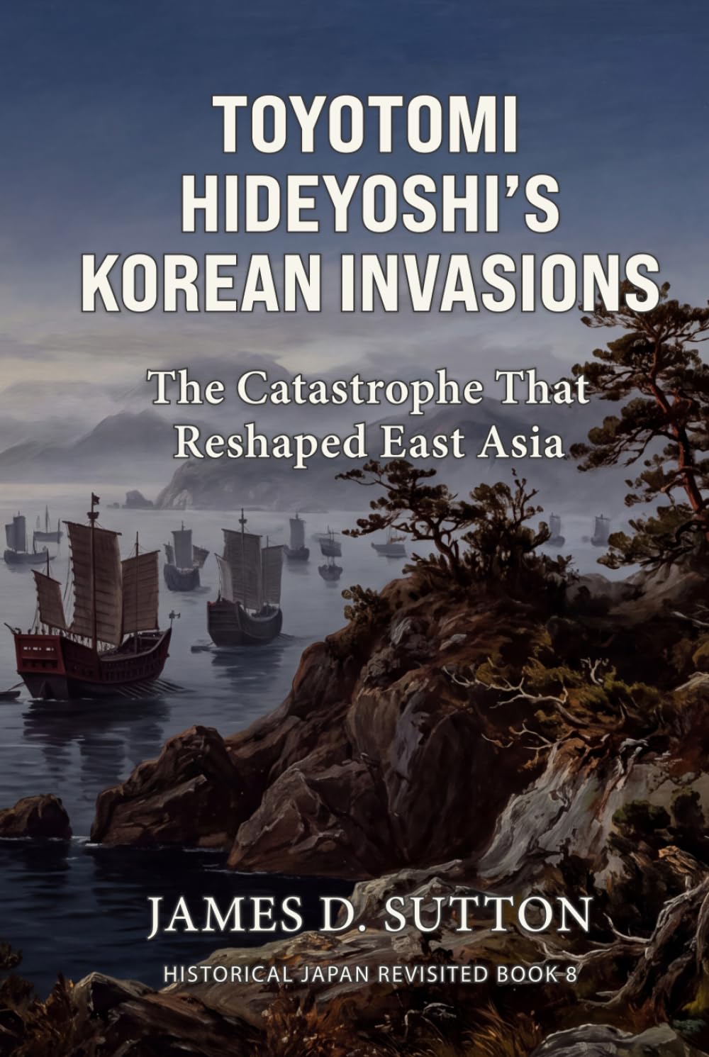 Toyotomi Hideyoshi's Korean Invasions: The Catastrophe That Reshaped East Asia (Historical Japan Revisited)