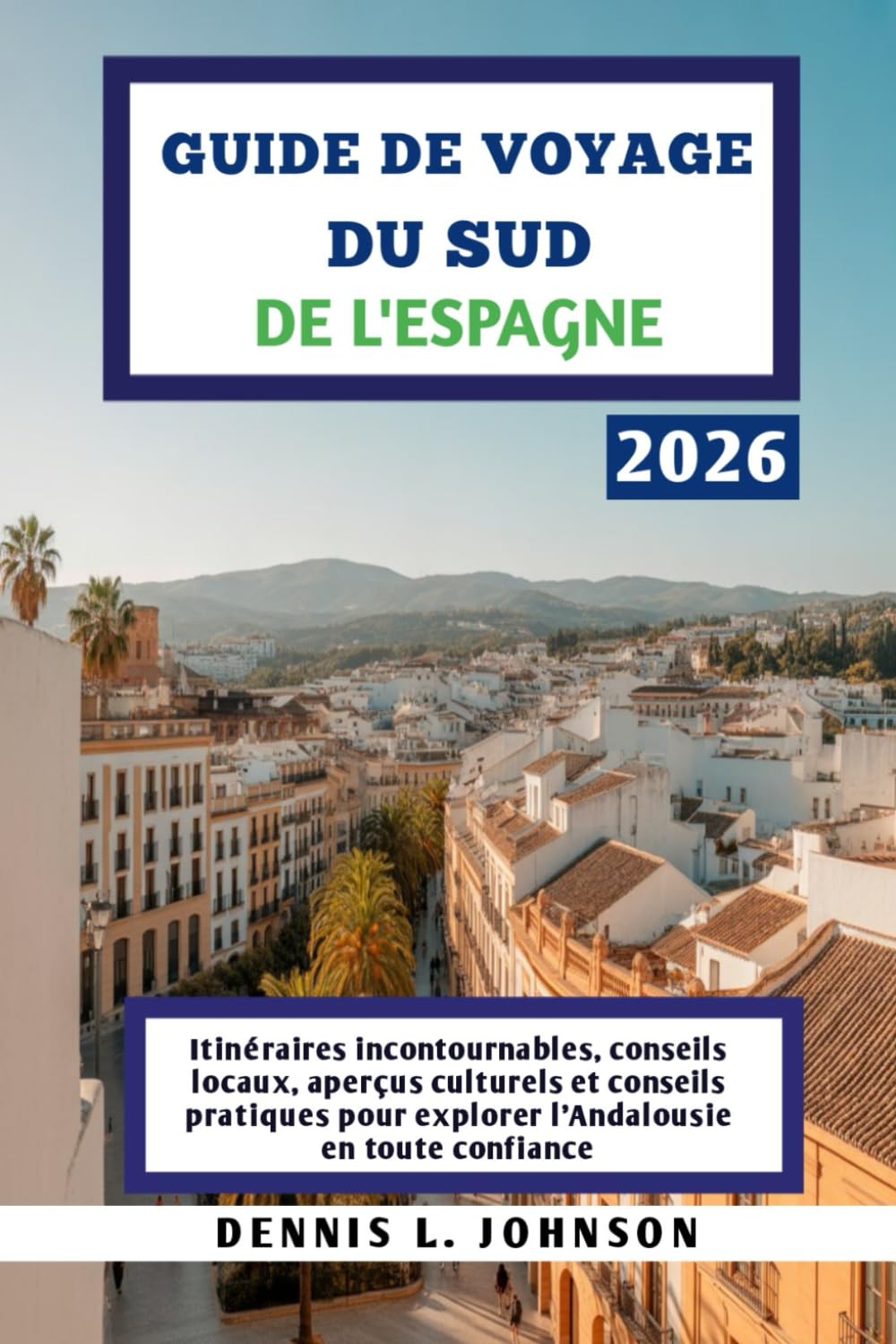 GUIDE DE VOYAGE DU SUD DE L'ESPAGNE 2026: Itinéraires incontournables, conseils locaux, aperçus culturels et conseils pratiques pour explorer l'Andalousie en toute confiance