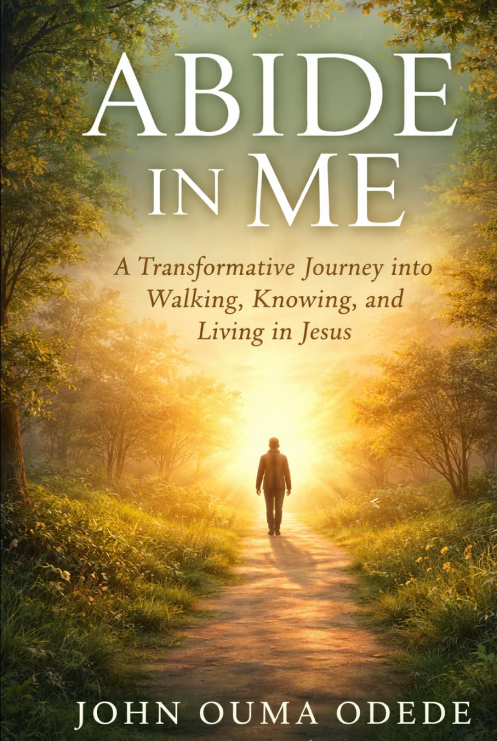 ABIDE IN ME: A Transformative Journey into Walking, Knowing, and Living in Jesus