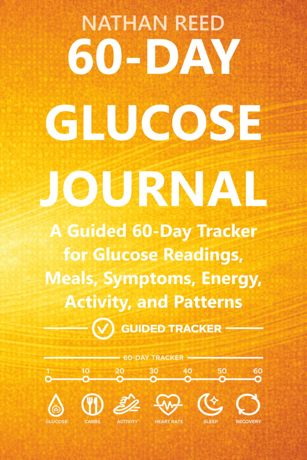 60-Day Glucose Journal: A Guided 60-Day Tracker for Glucose Readings, Meals, Symptoms, Energy, Activity, and Patterns