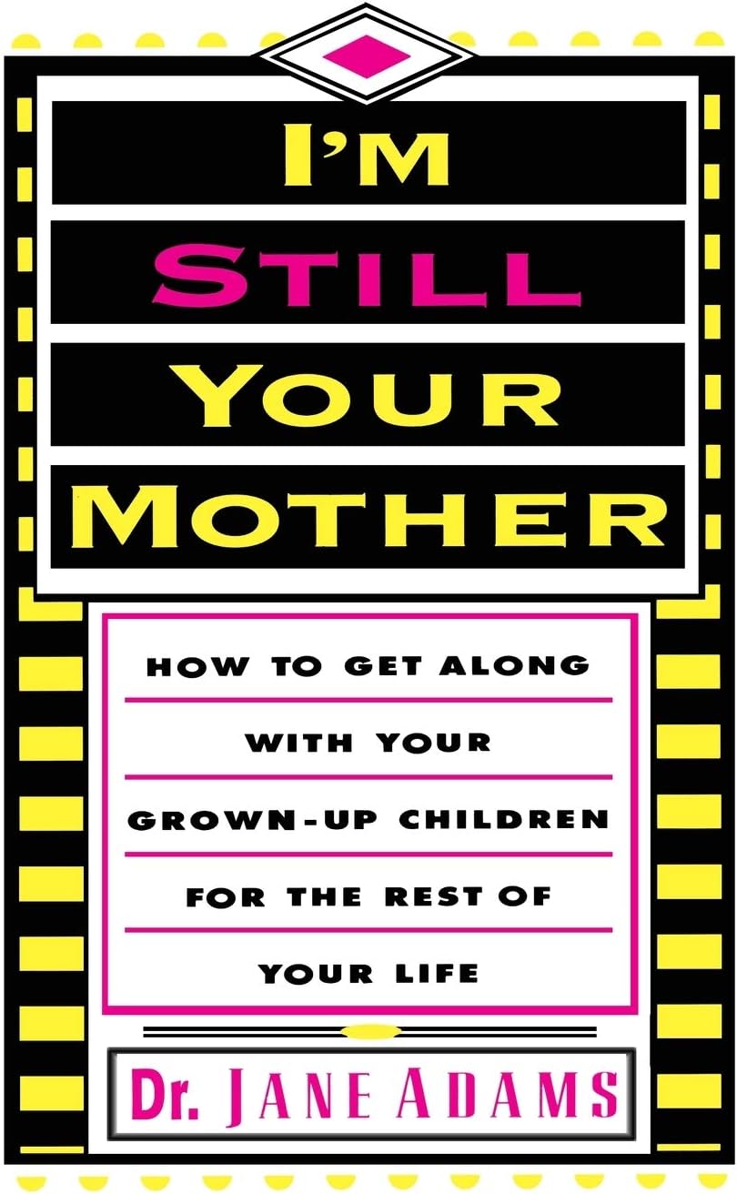 I'm Still Your Mother: How To Get Along With Your Grown-Up Children For The Rest Of Your Life