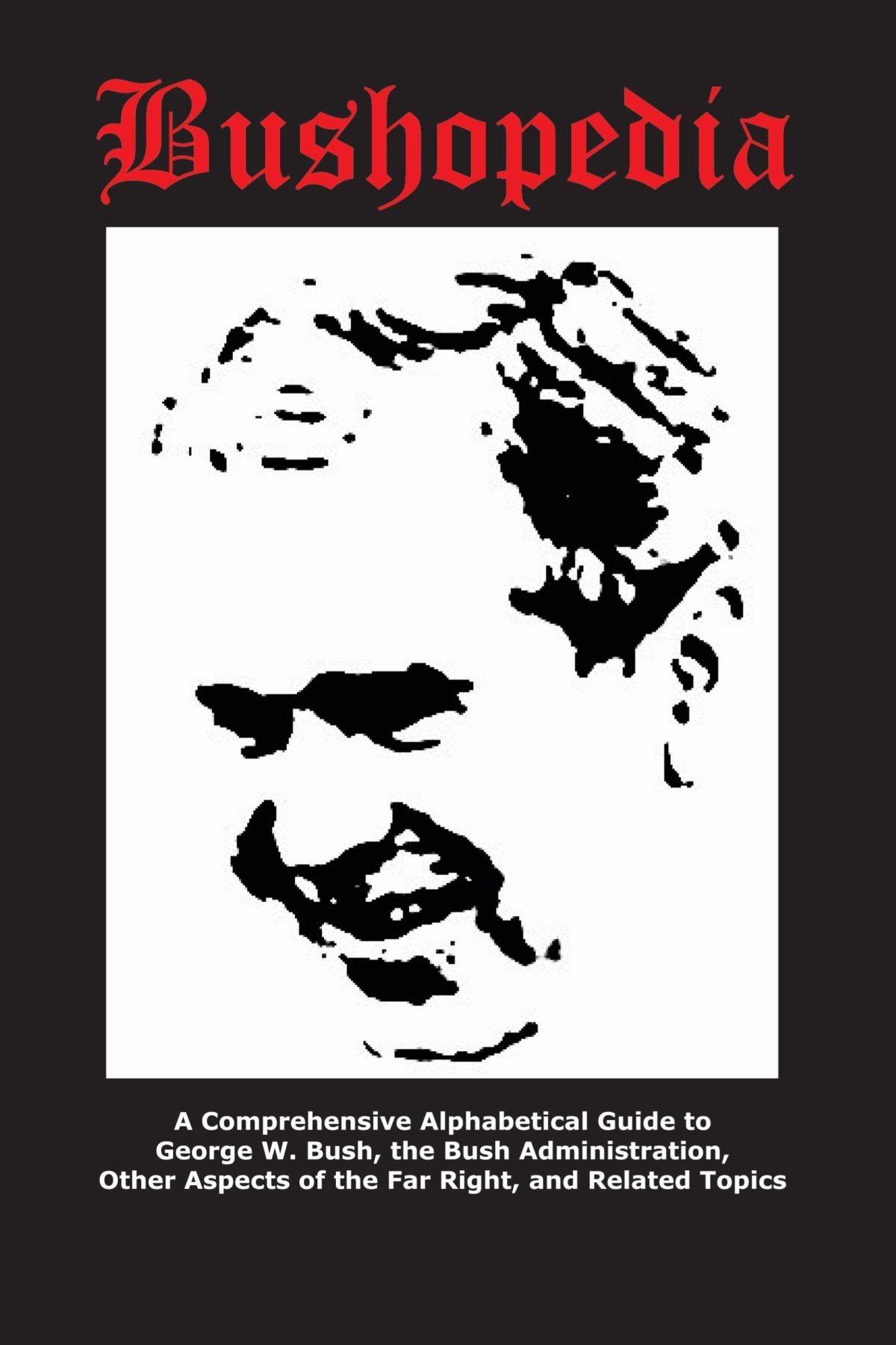 Bushopedia: A Comprehensive Alphabetical Guide to George W. Bush, the Bush Administration, Other Aspects of the Far Right, and Related Topics