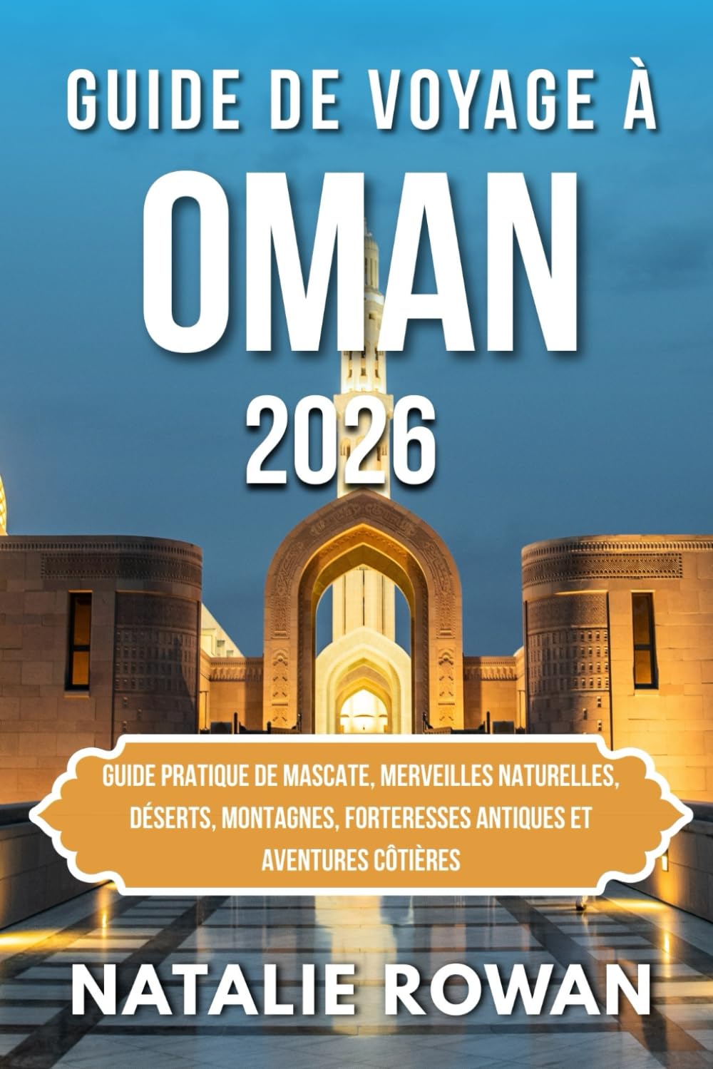 GUIDE DE VOYAGE À OMAN 2026: Guide pratique de Mascate, merveilles naturelles, déserts, montagnes, forteresses antiques et aventures côtières