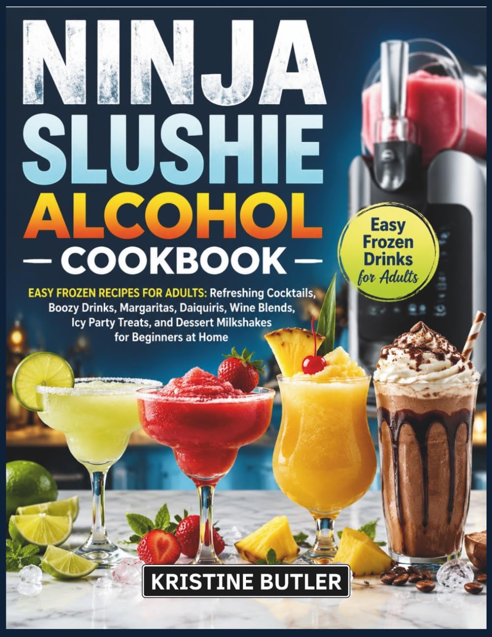 Ninja Slushie Alcohol Cookbook: Easy Frozen Recipes for Adults: Refreshing Cocktails, Boozy Drinks, Margaritas, Daiquiris, Wine Blends, Icy Party Treats, and Dessert Milkshakes for Beginners at Home