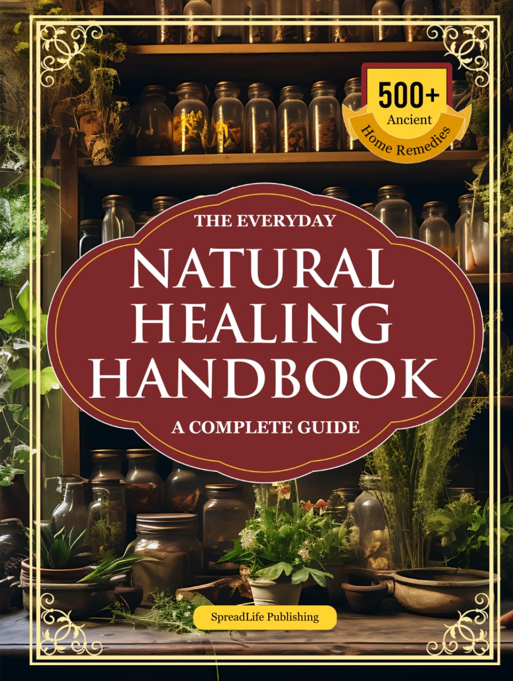 The Everyday Natural Healing Handbook — A Complete Guide: 500+ Step-by-Step, Ancient & Home Remedies + Apothecary Recipes for Vitality, Immunity, and Longevity