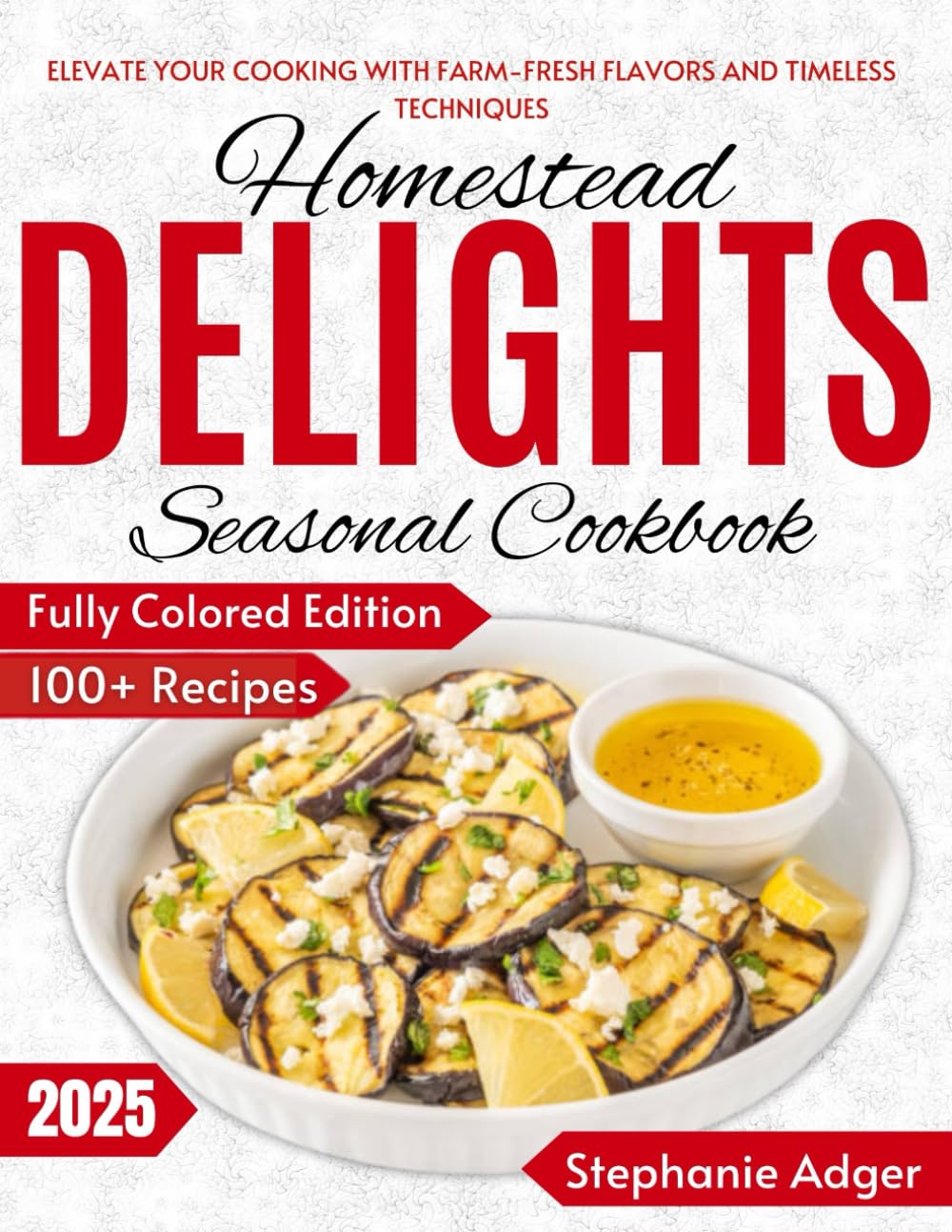 Homestead Delights Seasonal Cookbook: Elevate Your Cooking with Fresh Flavors and Timeless Techniques