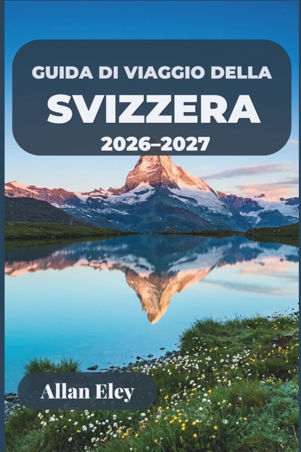 Guida di viaggio della Svizzera 2026–2027: La tua fuga alpina con consigli da esperti, itinerari ferroviari panoramici, città lacustri ed escursioni giornaliere in montagna