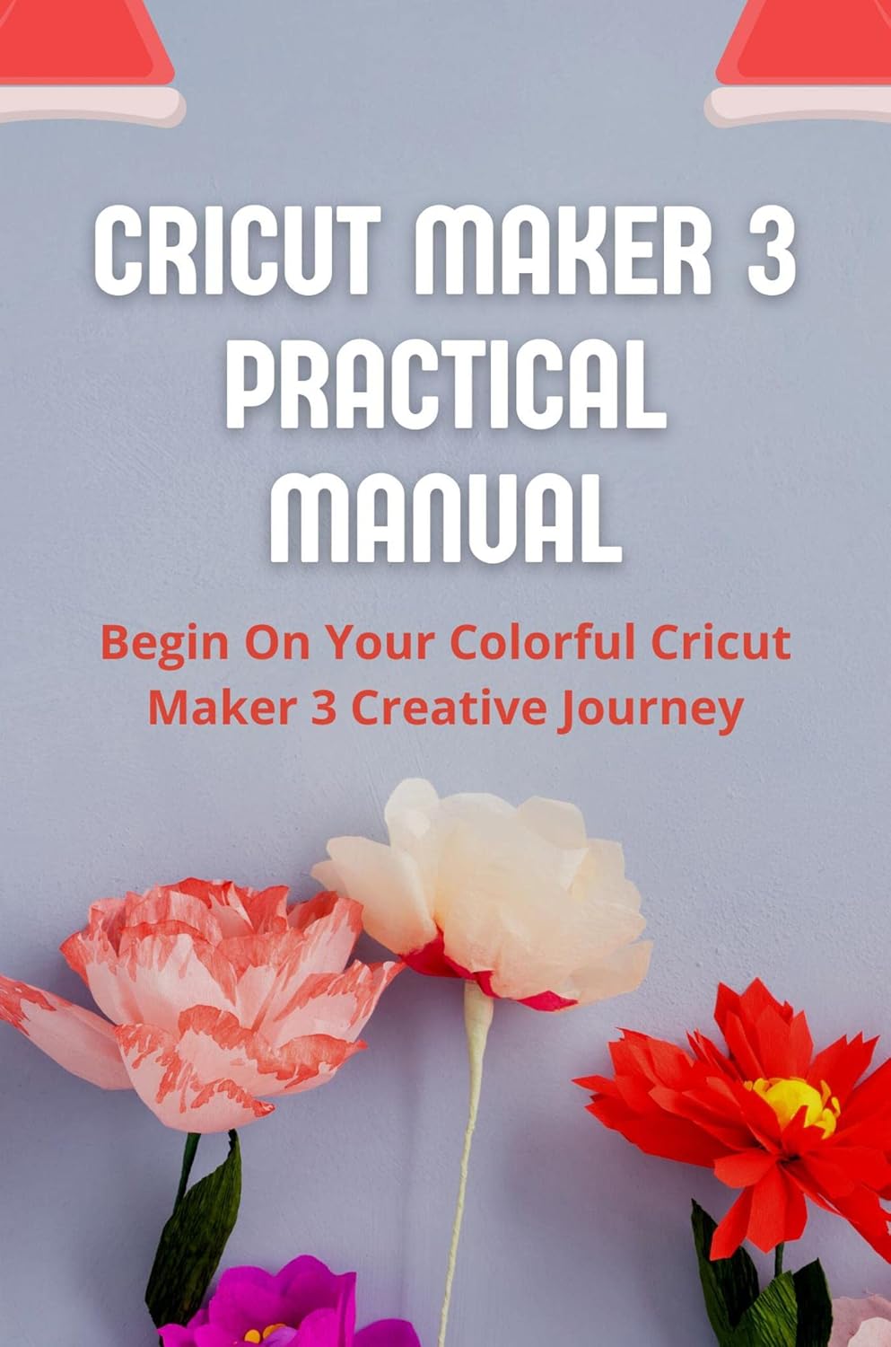 Cricut Maker 3 Practical Manual Begin On Your Colorful Cricut Maker 3 Creative Journey Kindle