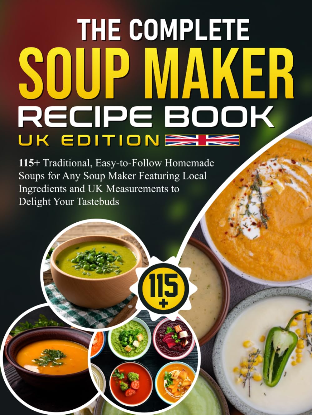 The Complete Soup Maker Recipe Book UK Edition: 115+ Traditional, Easy-to-Follow Homemade Soups for Any Soup Maker Featuring Local Ingredients and UK Measurements to Delight Your Tastebuds