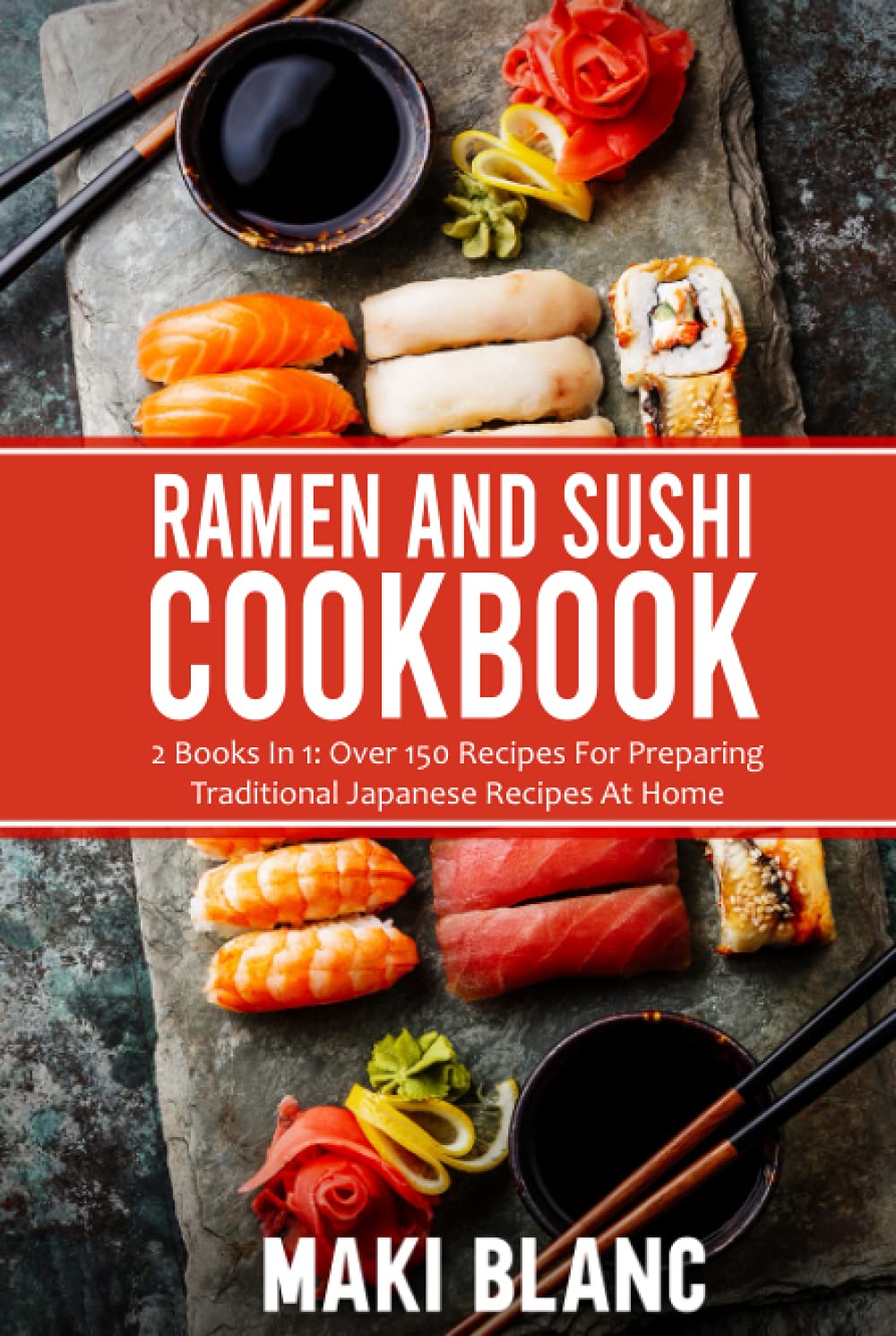 Ramen And Sushi Cookbook: 2 Books In 1: Over 150 Recipes For Preparing Traditional Japanese Food At Home