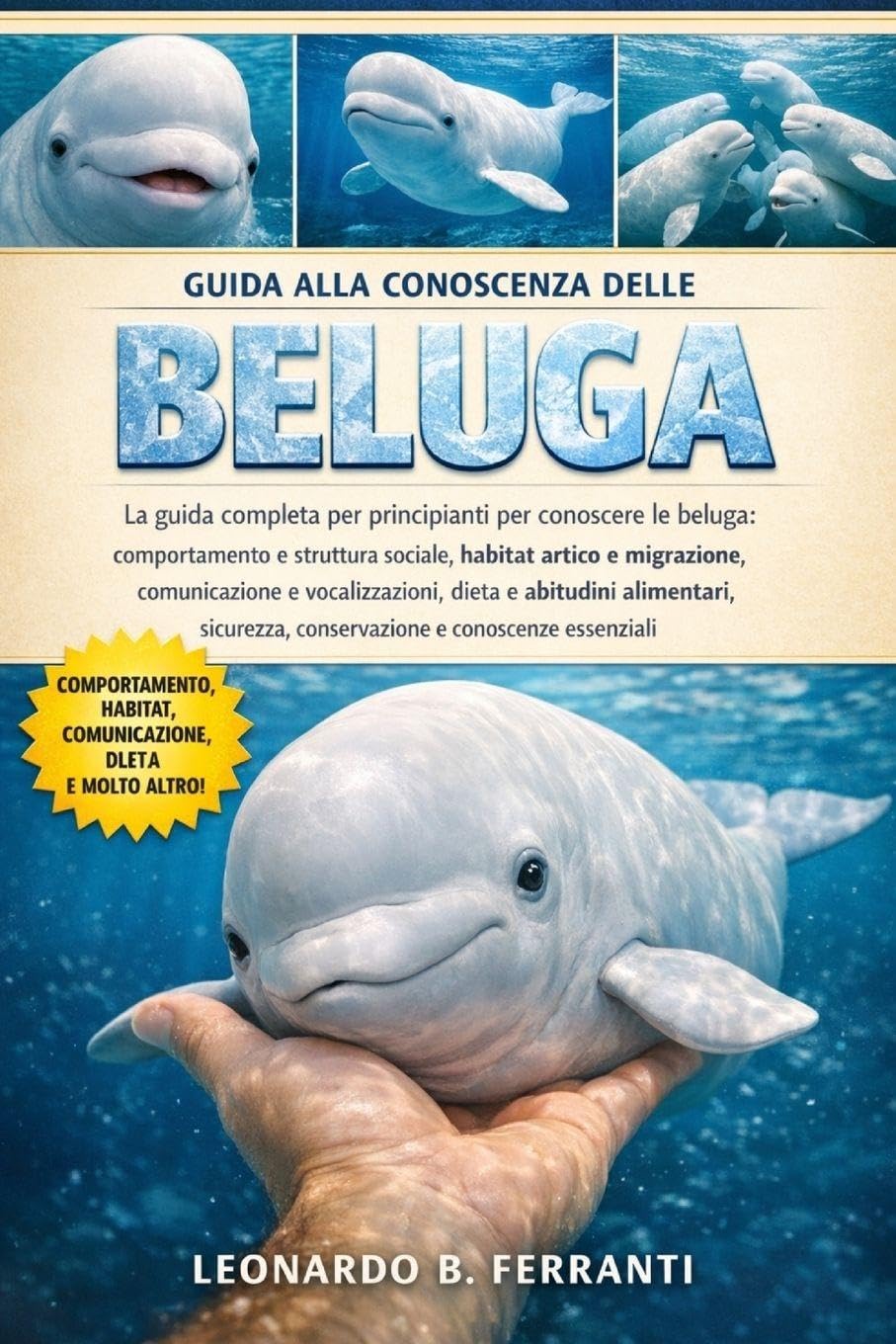 GUIDA ALLA CONOSCENZA DELLE BELUGA: La guida completa per principianti per conoscere le beluga: comportamento e struttura sociale, habitat artico....conoscenze essenziali