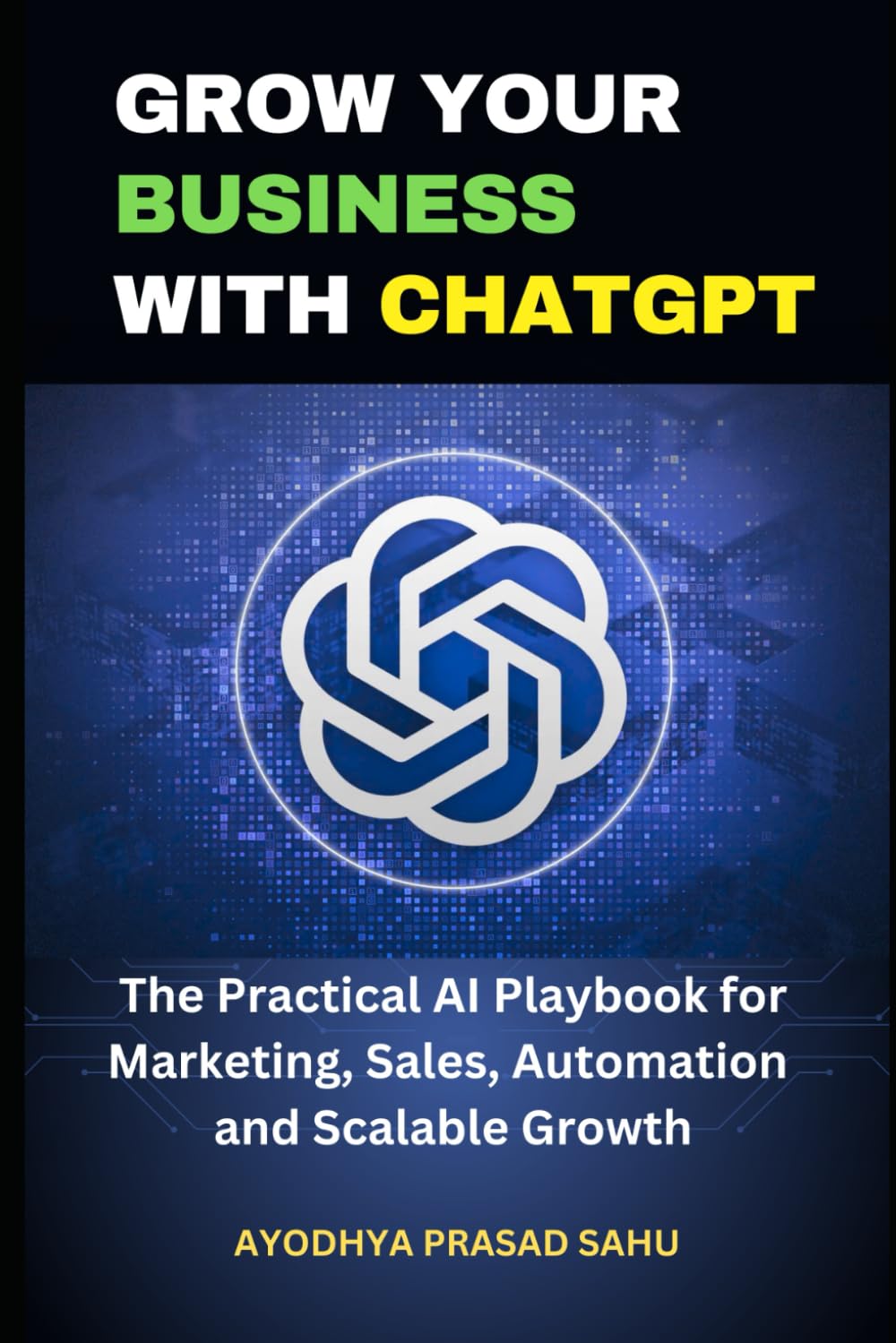 GROW YOUR BUSINESS WITH CHATGPT: The Practical AI Playbook for Marketing, Sales, Automation, and Scalable Growth