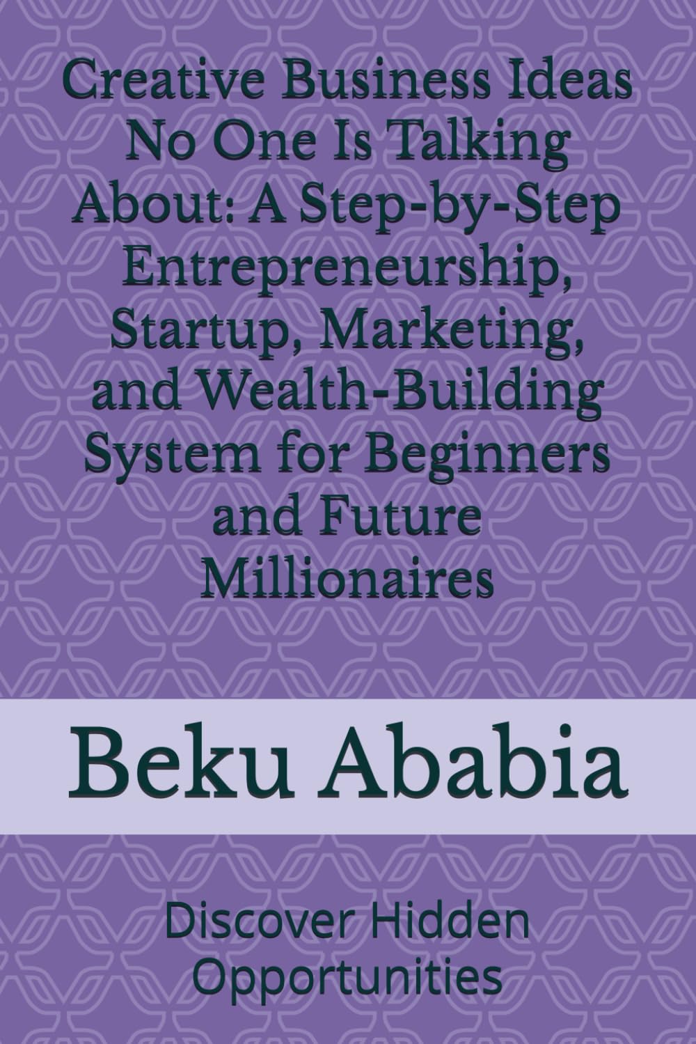 Creative Business Ideas No One Is Talking About: A Step-by-Step Entrepreneurship, Startup, Marketing, and Wealth-Building System for Beginners and Future Millionaires: Discover Hidden Opportunities