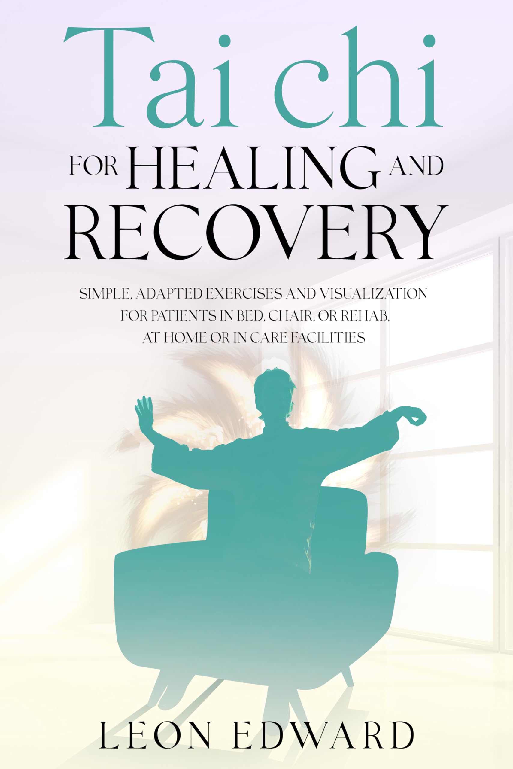 Tai Chi for Healing and Recovery : Simple, Adapted Exercises and Visualization for Patients in Bed, Chair, or Rehab, at Home or in Care Facilities ... ... Rehabilitation, Home Care & Aging Well)