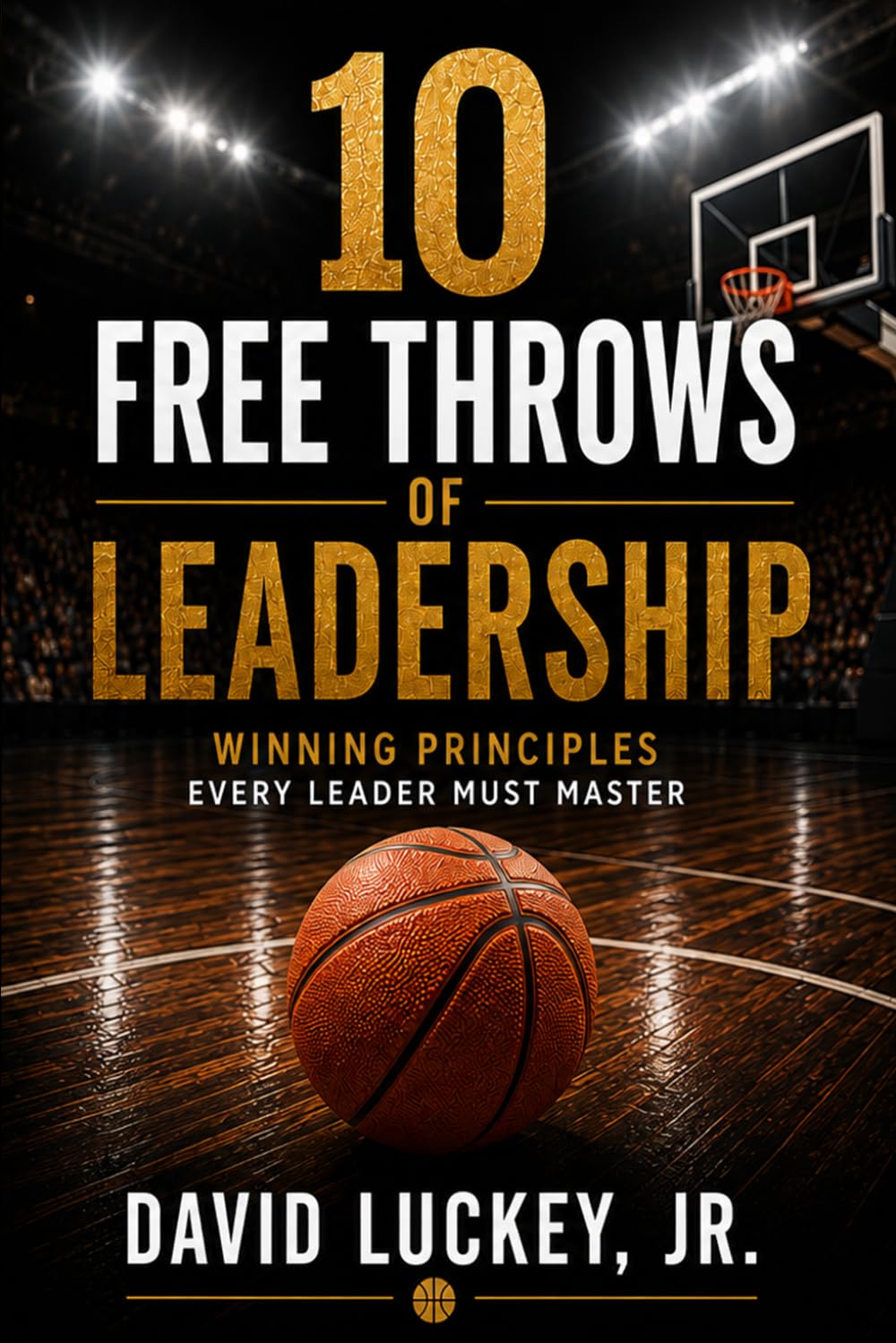 10 Free Throws of Leadership: Winning Principles Every Leader Must Master