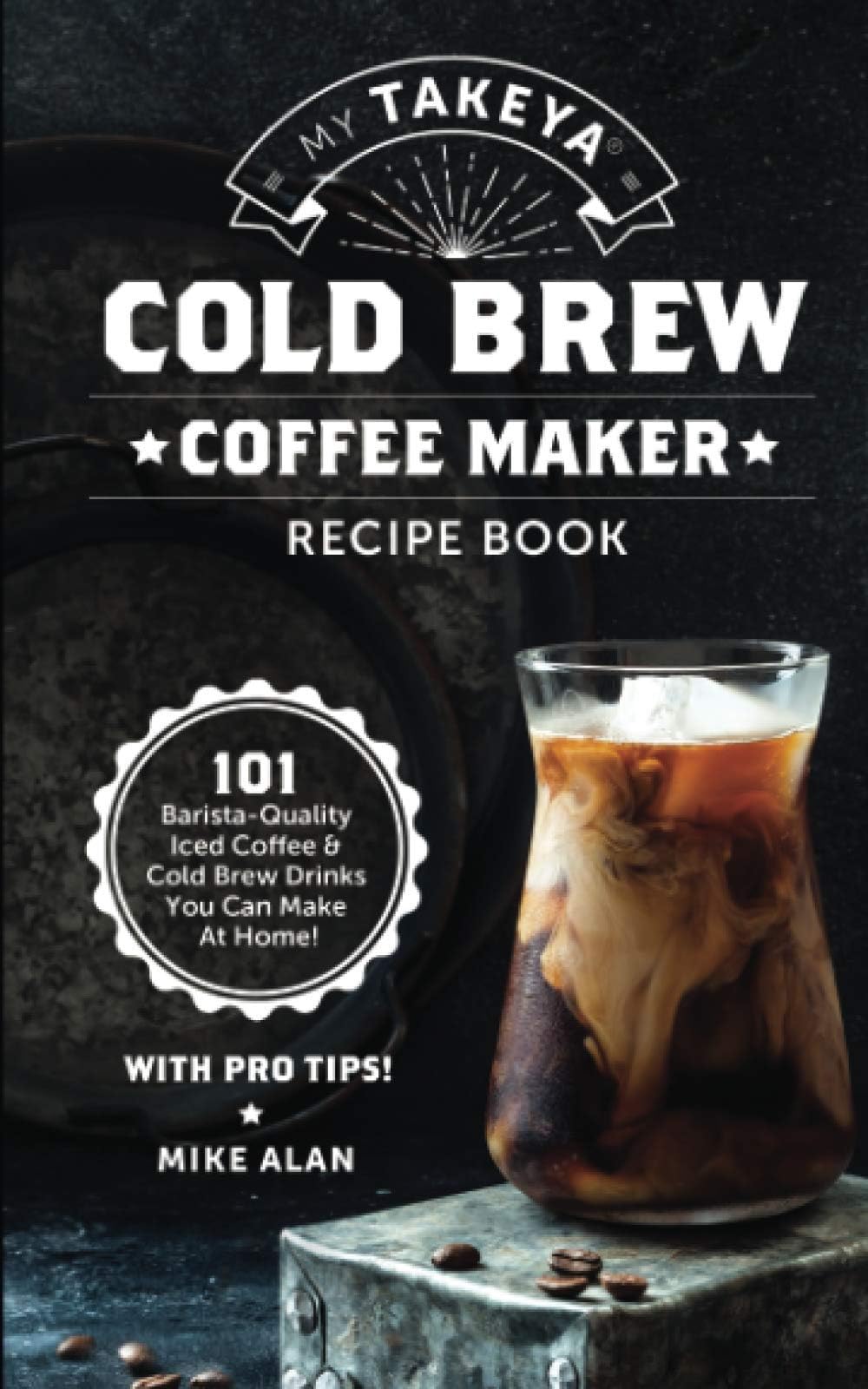My Takeya Cold Brew Coffee Maker Recipe Book: 101 Barrista-Quality Iced Coffee & Cold Brew Drinks You Can Make At Home!