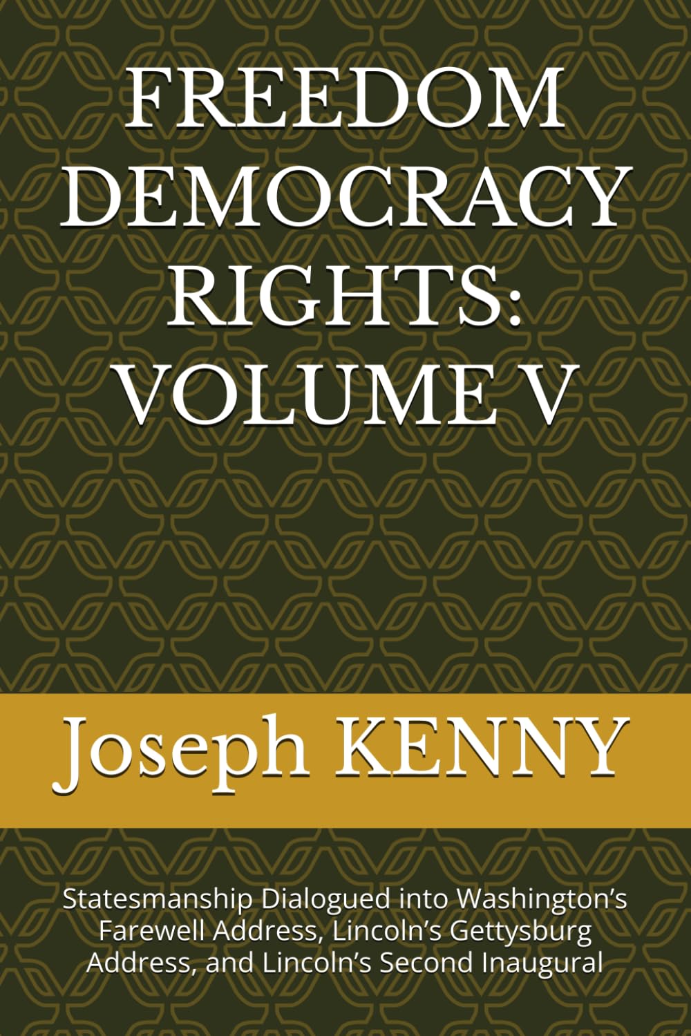 FREEDOM DEMOCRACY RIGHTS: VOLUME V: Statesmanship Dialogued into Washington’s Farewell Address, Lincoln’s Gettysburg Address, and Lincoln’s Second Inaugural