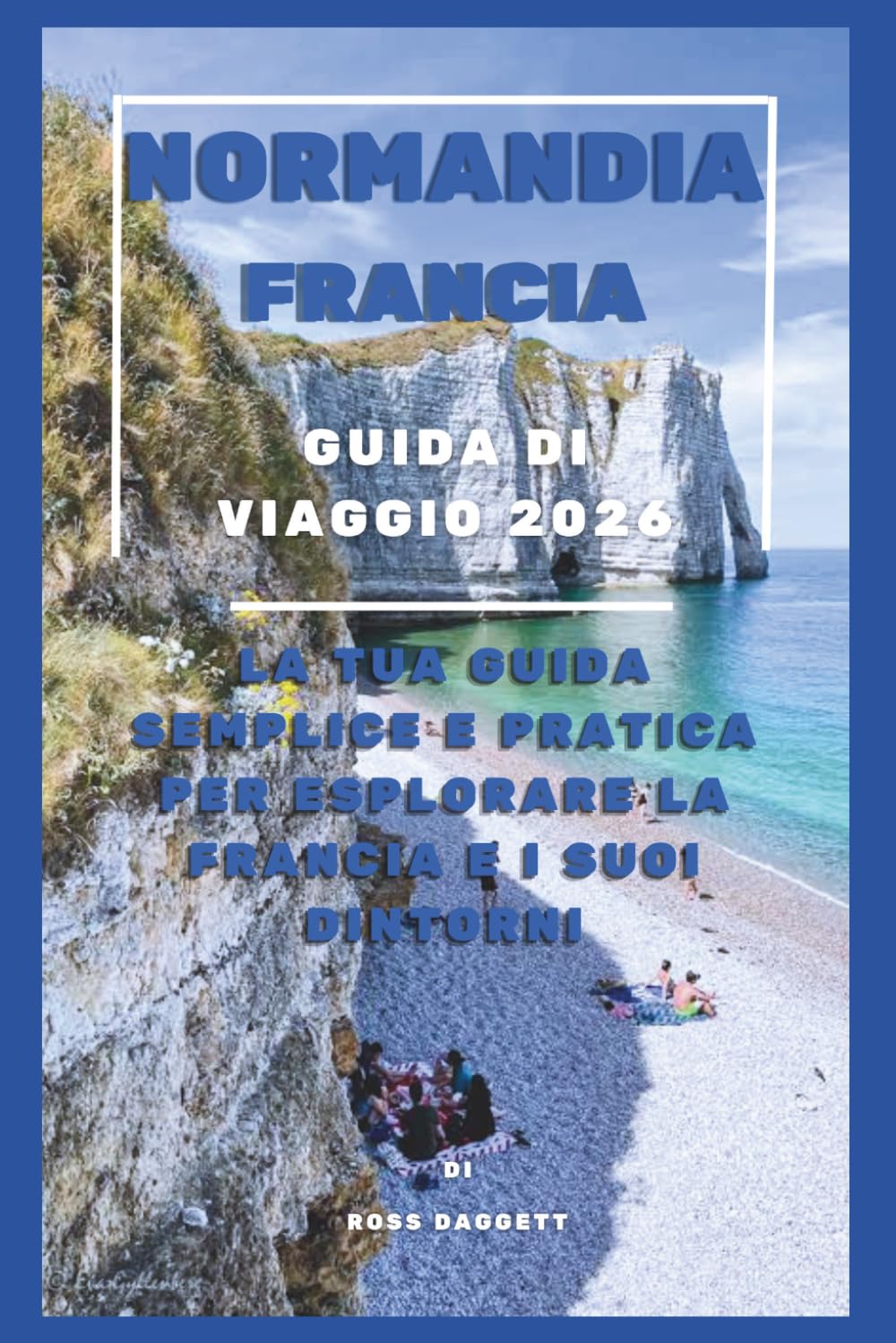 Normandia Francia Guida di Viaggio 2026: La tua guida semplice e facile da seguire per esplorare la Francia e i suoi dintorni