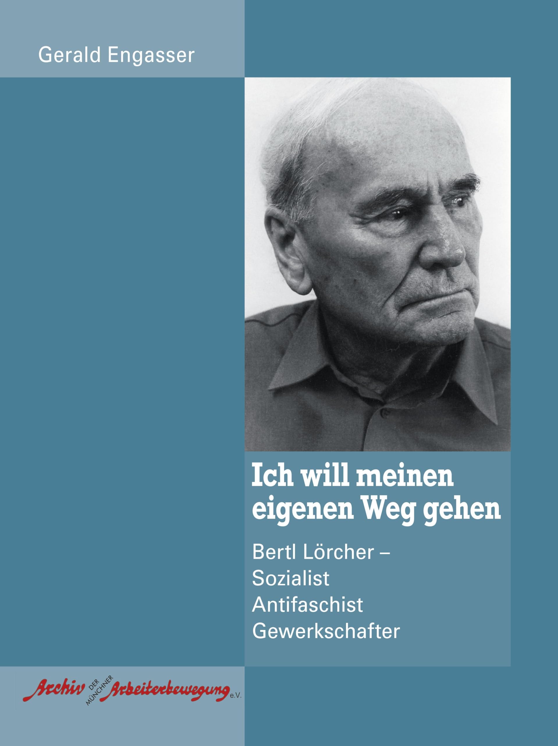Ich will meinen eigenen Weg gehen: Bertl Lörcher Sozialist Antifaschist Gewerkschafter