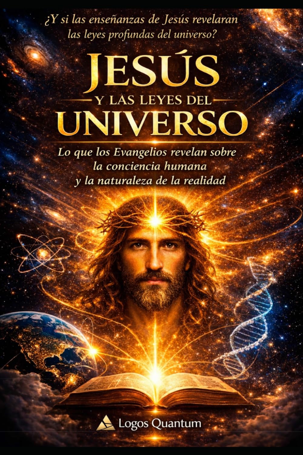 JESUS y LAS LEYES DEL UNIVERSO: Lo que los Evangelios revelan sobre la conciencia humana y la naturaleza de la realidad