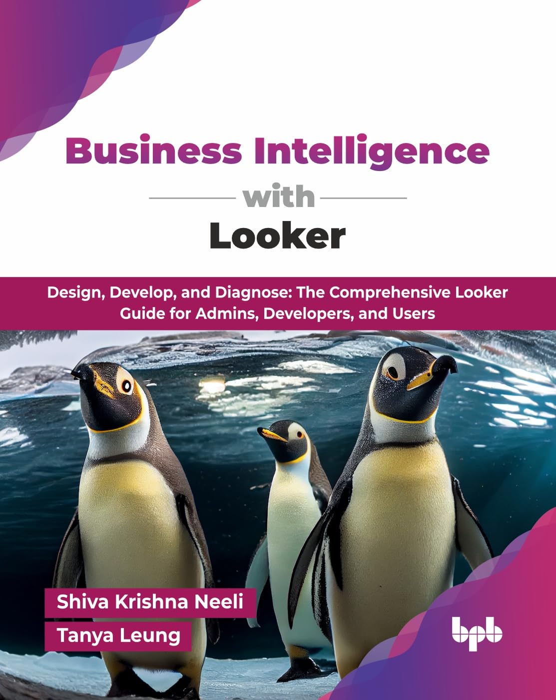 Business Intelligence with Looker : Design, Develop, and Diagnose: The Comprehensive Looker Guide for Admins, Developers, and Users