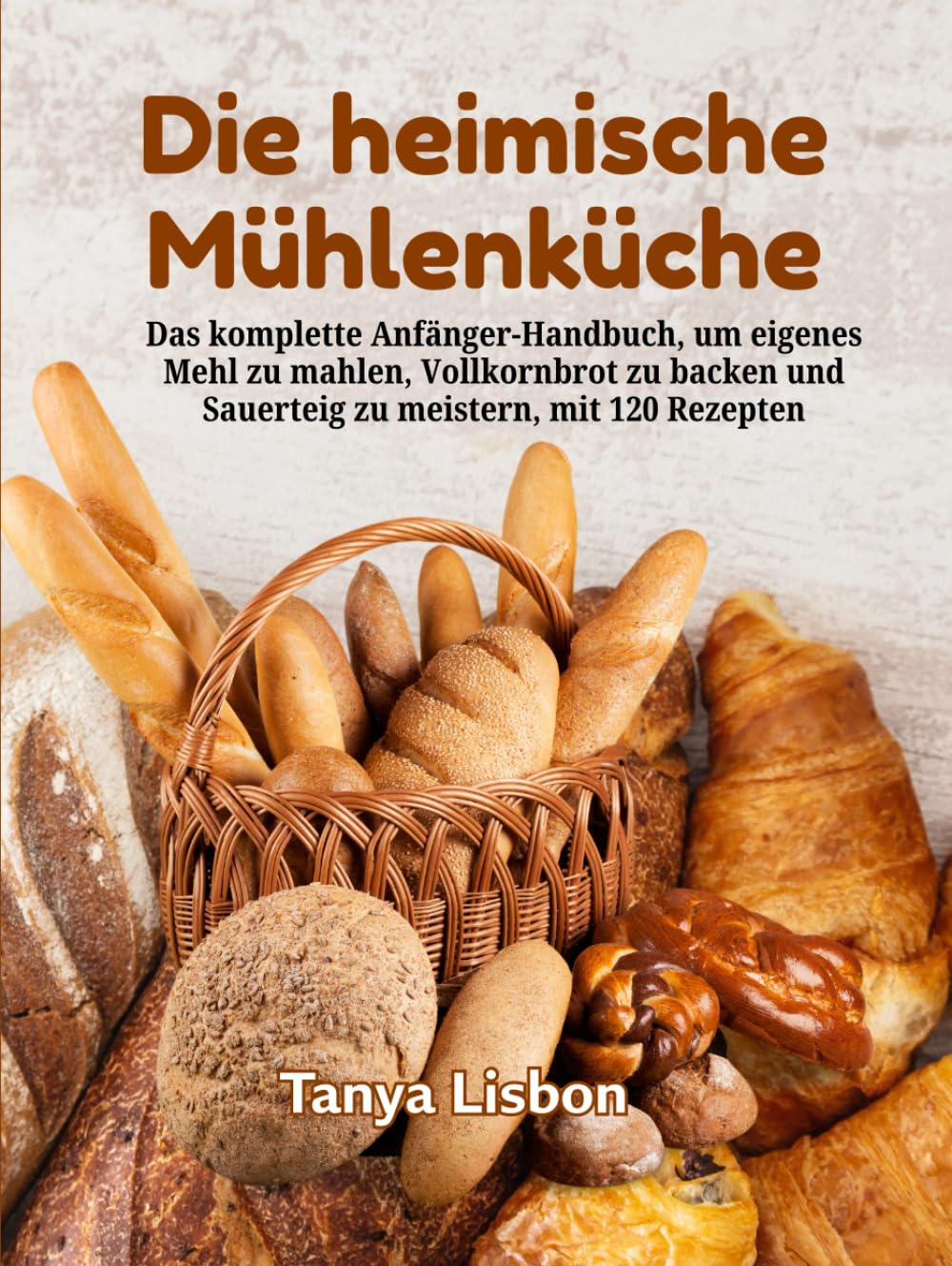 Die heimische Mühlenküche: Das komplette Anfänger-Handbuch, um eigenes Mehl zu mahlen, Vollkornbrot zu backen und Sauerteig zu meistern, mit 120 Rezepten