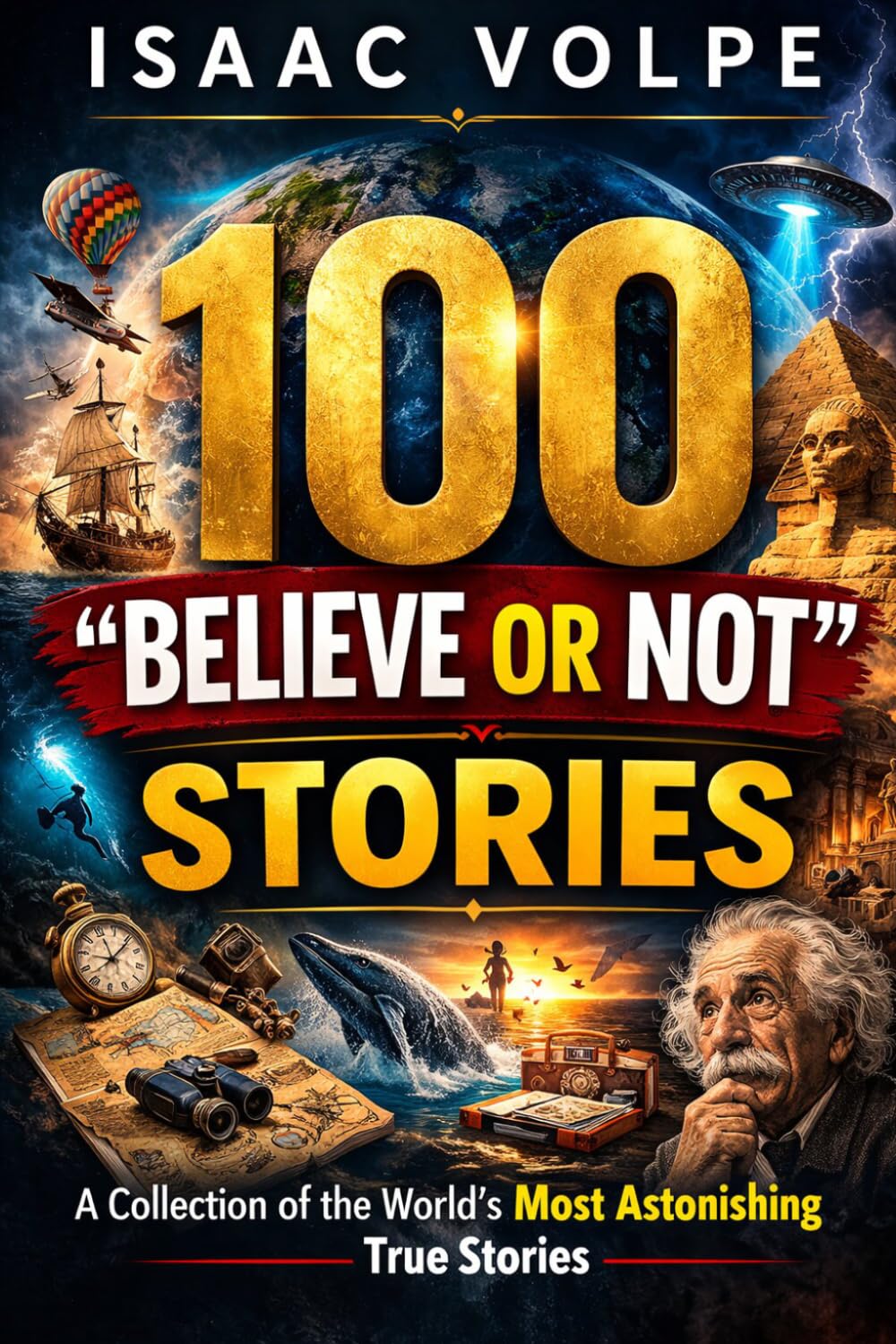 100 “BELIEVE OR NOT” STORIES. A Collection of the World's Most Astonishing True Stories: 100 stories. All true. All astonishing. Tales that seem invented, or impossible, yet they really happened.