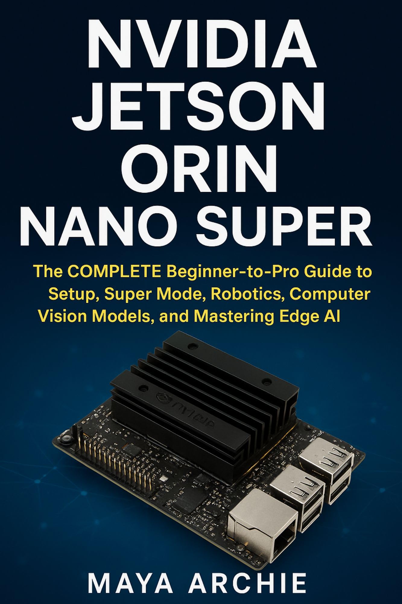 NVIDIA Jetson Orin Nano Super: The COMPLETE Beginner-to-Pro Guide to Setup, Super Mode, Robotics, Computer Vision Models, and Mastering Edge AI