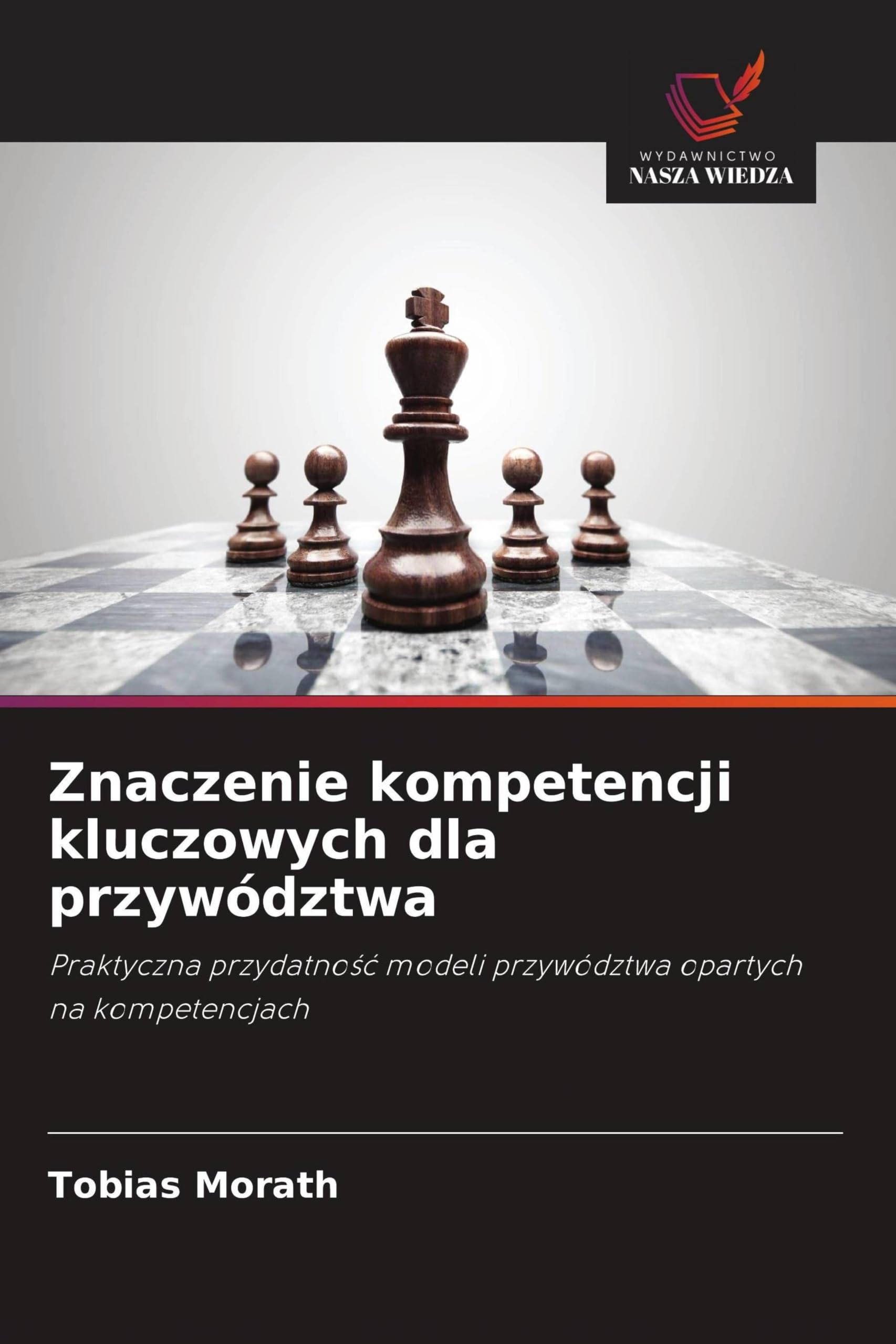 Znaczenie kompetencji kluczowych dla przywództwa: Praktyczna przydatno¿¿ modeli przywództwa opartych na kompetencjach