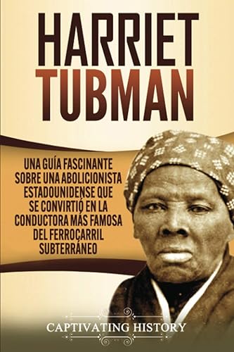Harriet Tubman: Una guía fascinante sobre una abolicionista estadounidense que se convirtió en la conductora más famosa del Ferrocarril Subterráneo